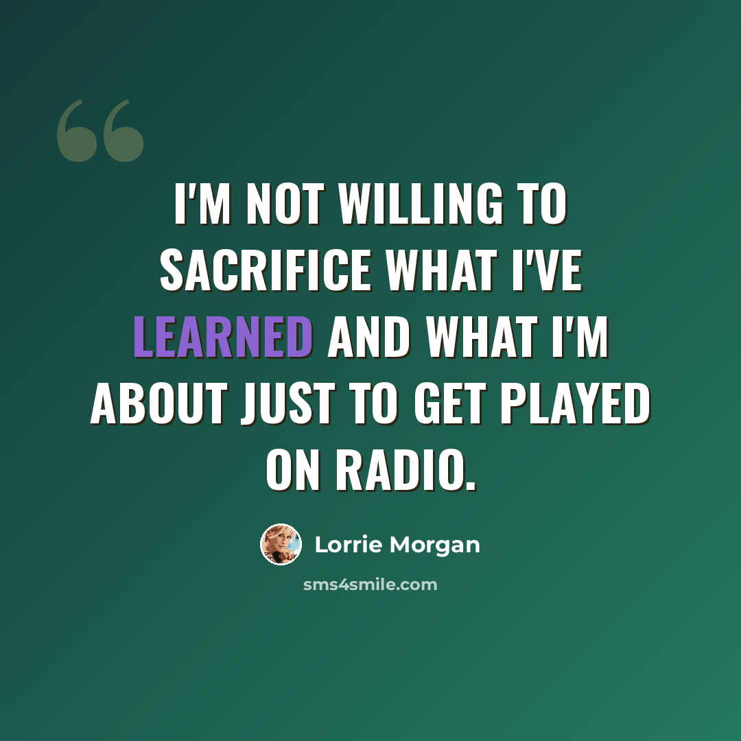 “I'm not willing to sacrifice what I've learned and what I'm about just to get played on radio.” quote by Lorrie Morgan