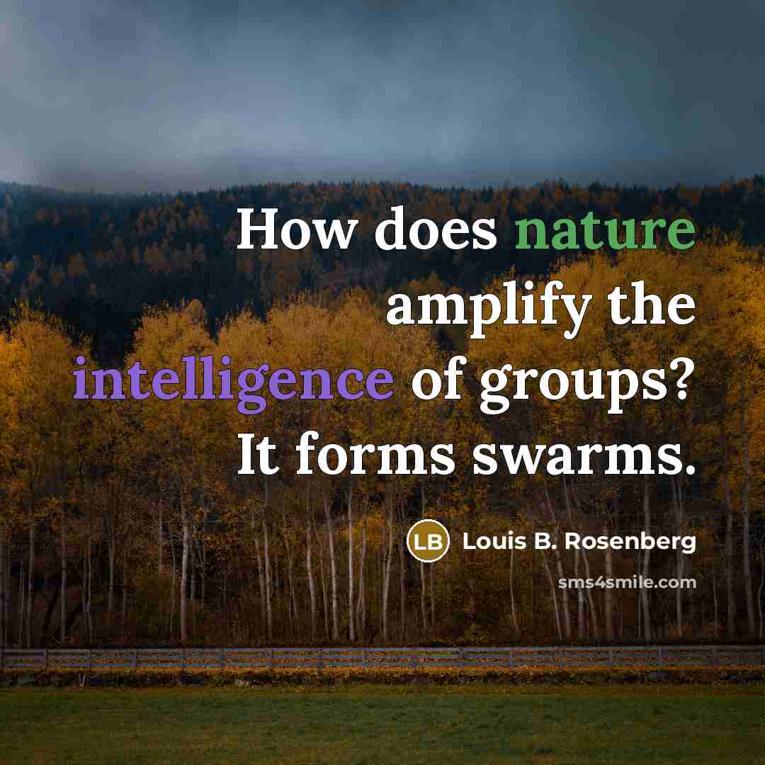 “How does nature amplify the intelligence of groups? It forms swarms.” quote by Louis B. Rosenberg