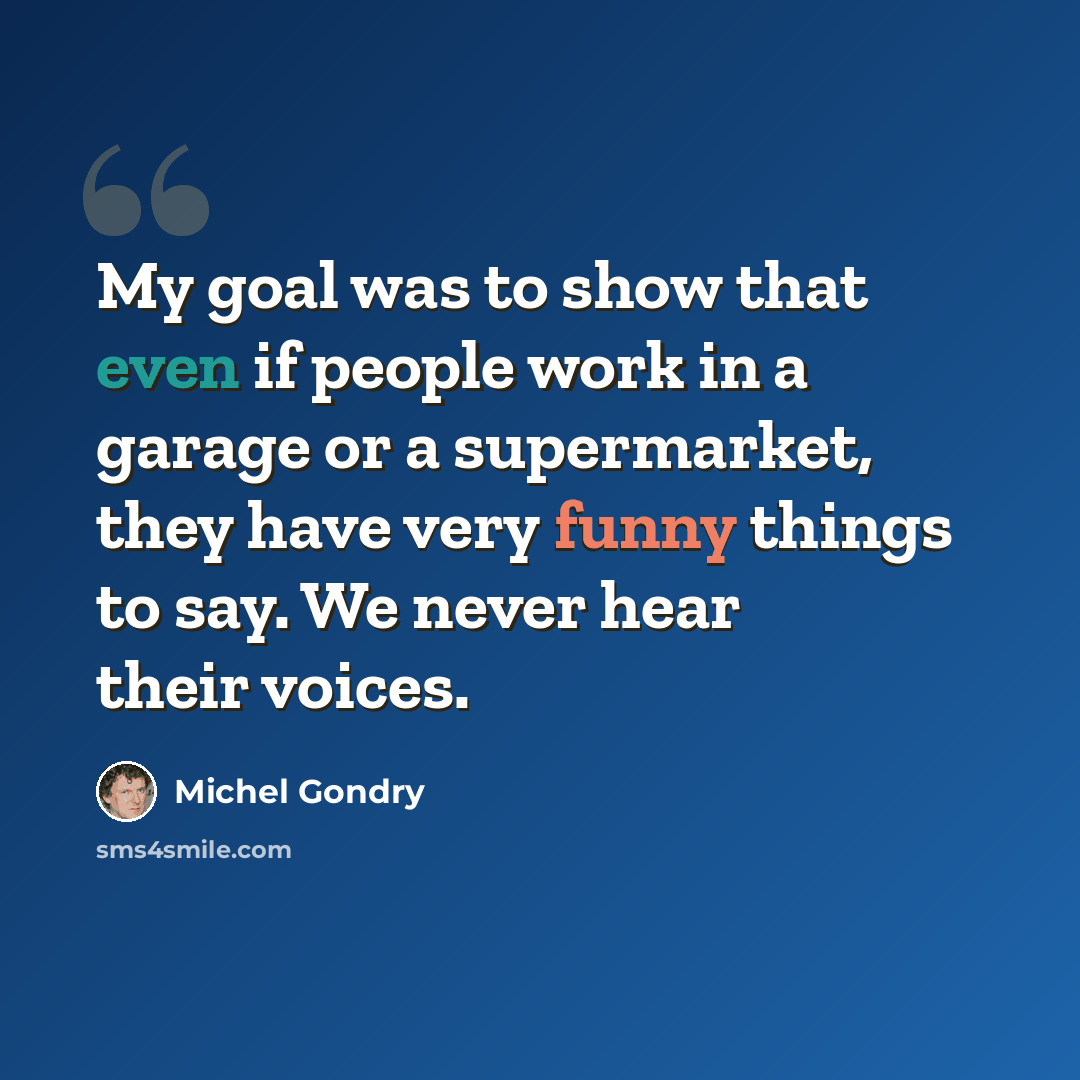 “My goal was to show that even if people work in a garage or a supermarket, they have very funny things to say. We never hear their voices.” quote by Michel Gondry