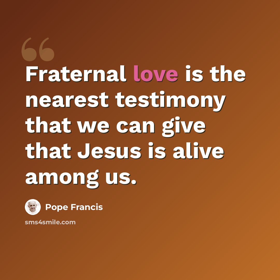 “Fraternal love is the nearest testimony that we can give that Jesus is alive among us.” quote by Pope Francis
