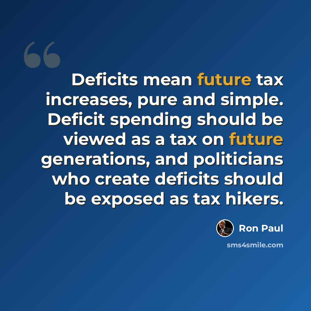“Deficits mean future tax increases, pure and simple. Deficit spending should be viewed as a tax on future generations, and politicians who create deficits should be exposed as tax hikers.” quote by Ron Paul