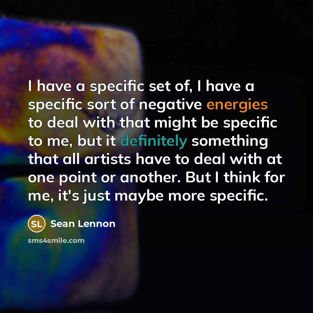 “I have a specific set of, I have a specific sort of negative energies to deal with that might be specific to me, but it definitely something that all artists have to deal with at one point or another. But I think for me, it's just maybe more specific.” quote by Sean Lennon