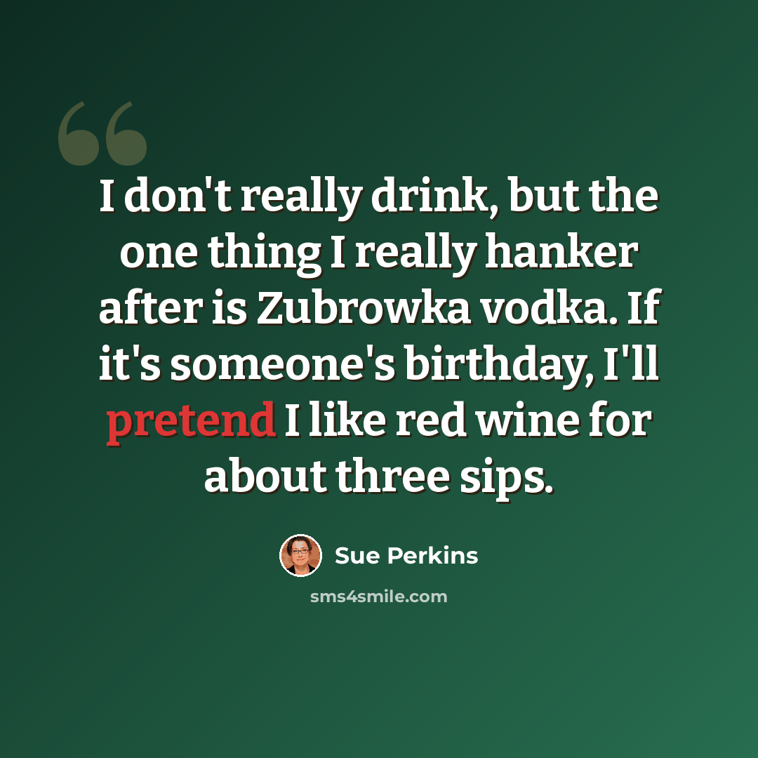 “I don't really drink, but the one thing I really hanker after is Zubrowka vodka. If it's someone's birthday, I'll pretend I like red wine for about three sips.” quote by Sue Perkins