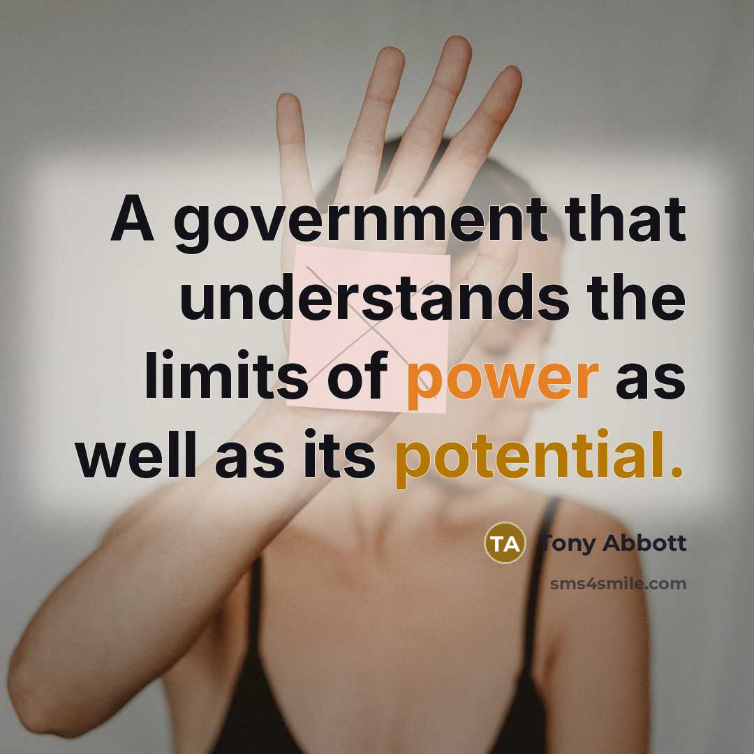 “A government that understands the limits of power as well as its potential.” quote by Tony Abbott