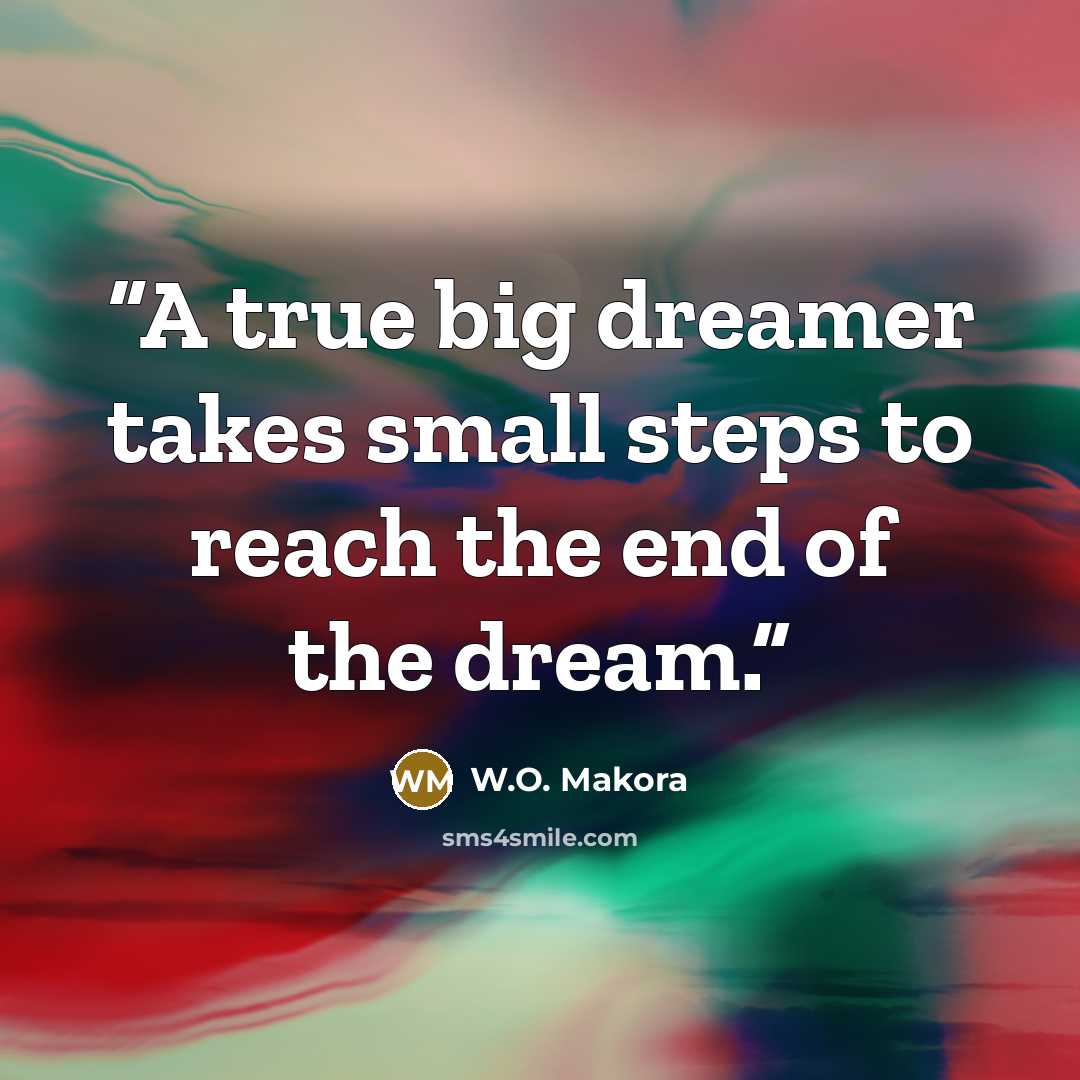 “A true big dreamer takes small steps to reach the end of the dream.” quote by W.O. Makora