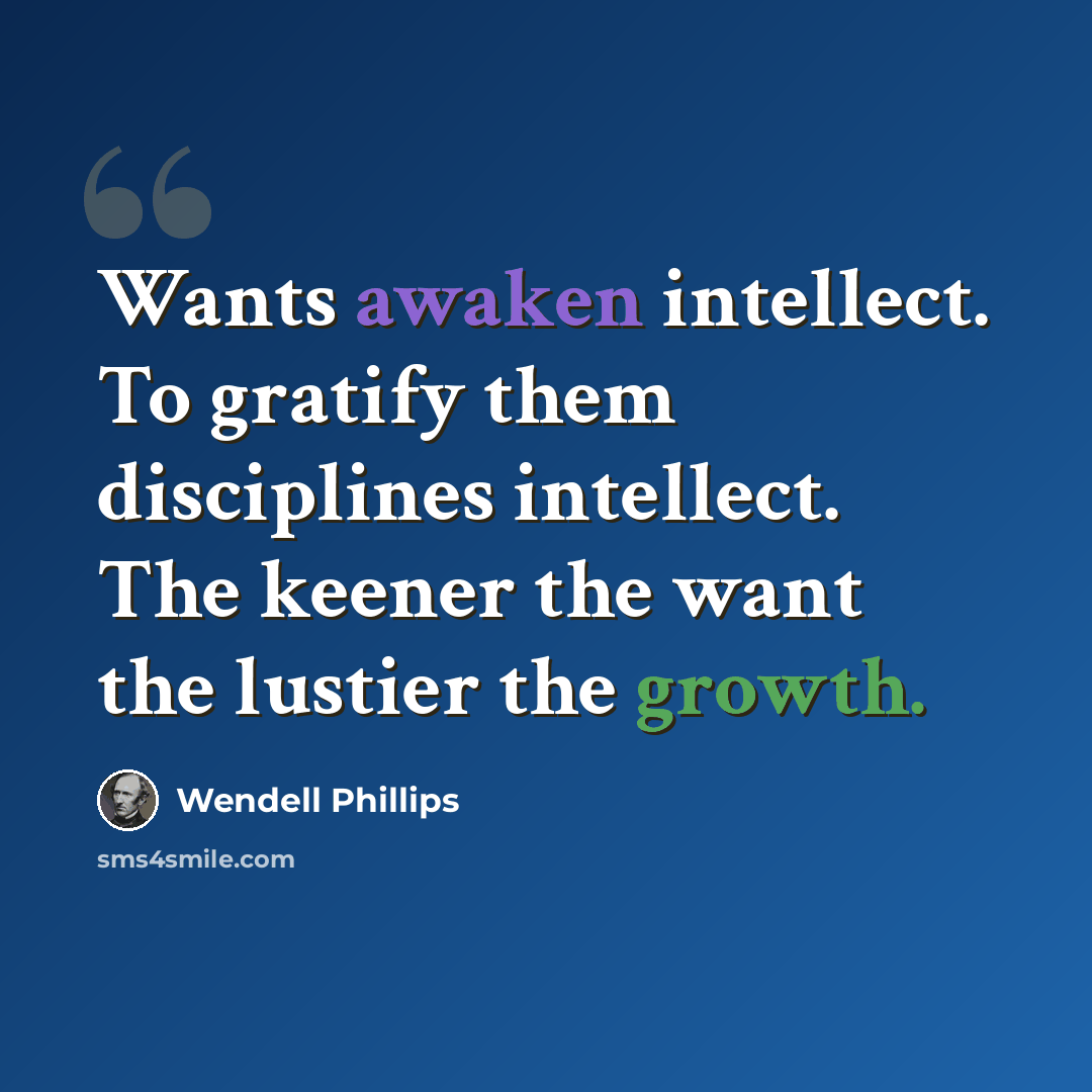 “Wants awaken intellect. To gratify them disciplines intellect. The keener the want the lustier the growth.” quote by Wendell Phillips