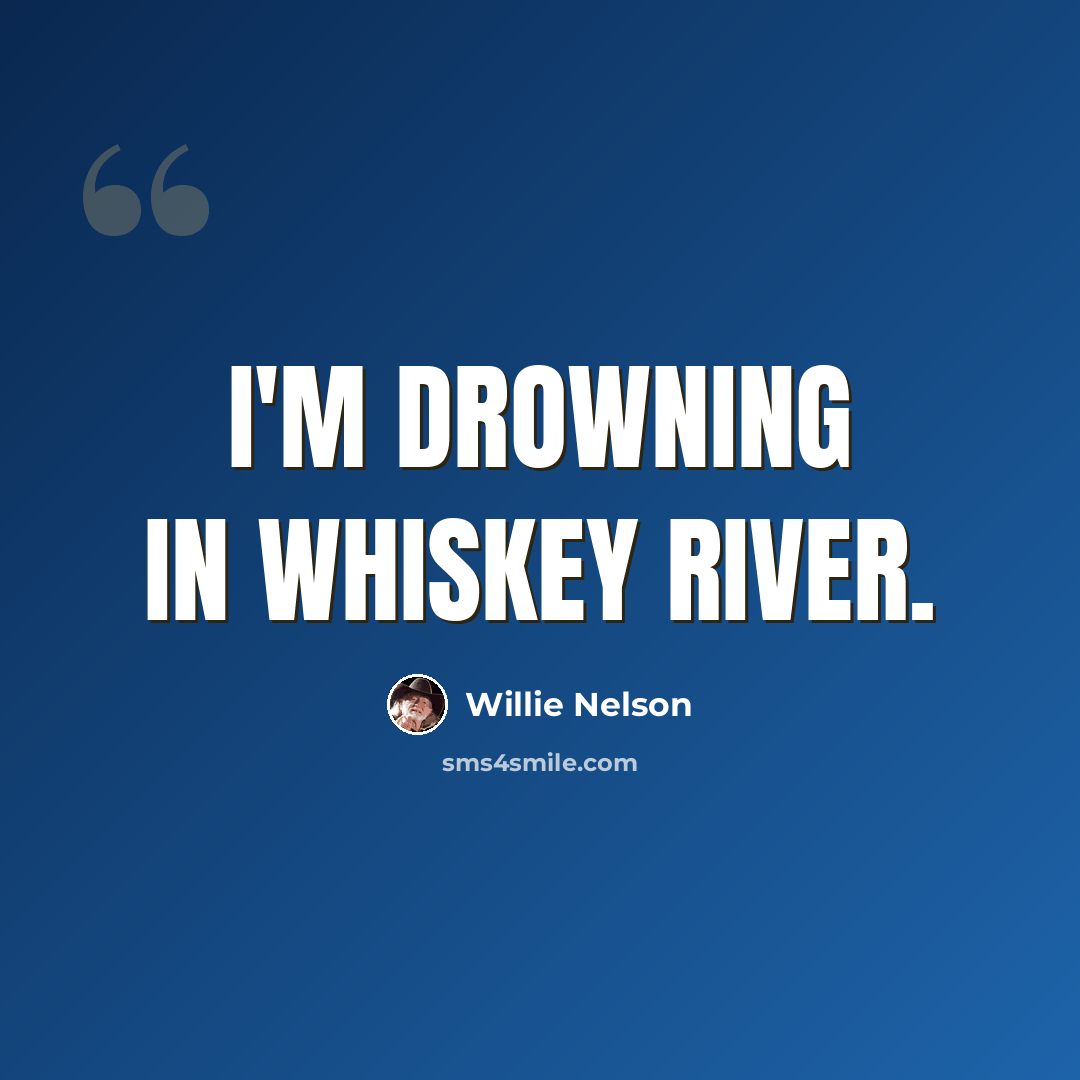 “I'm drowning in whiskey river.” quote by Willie Nelson