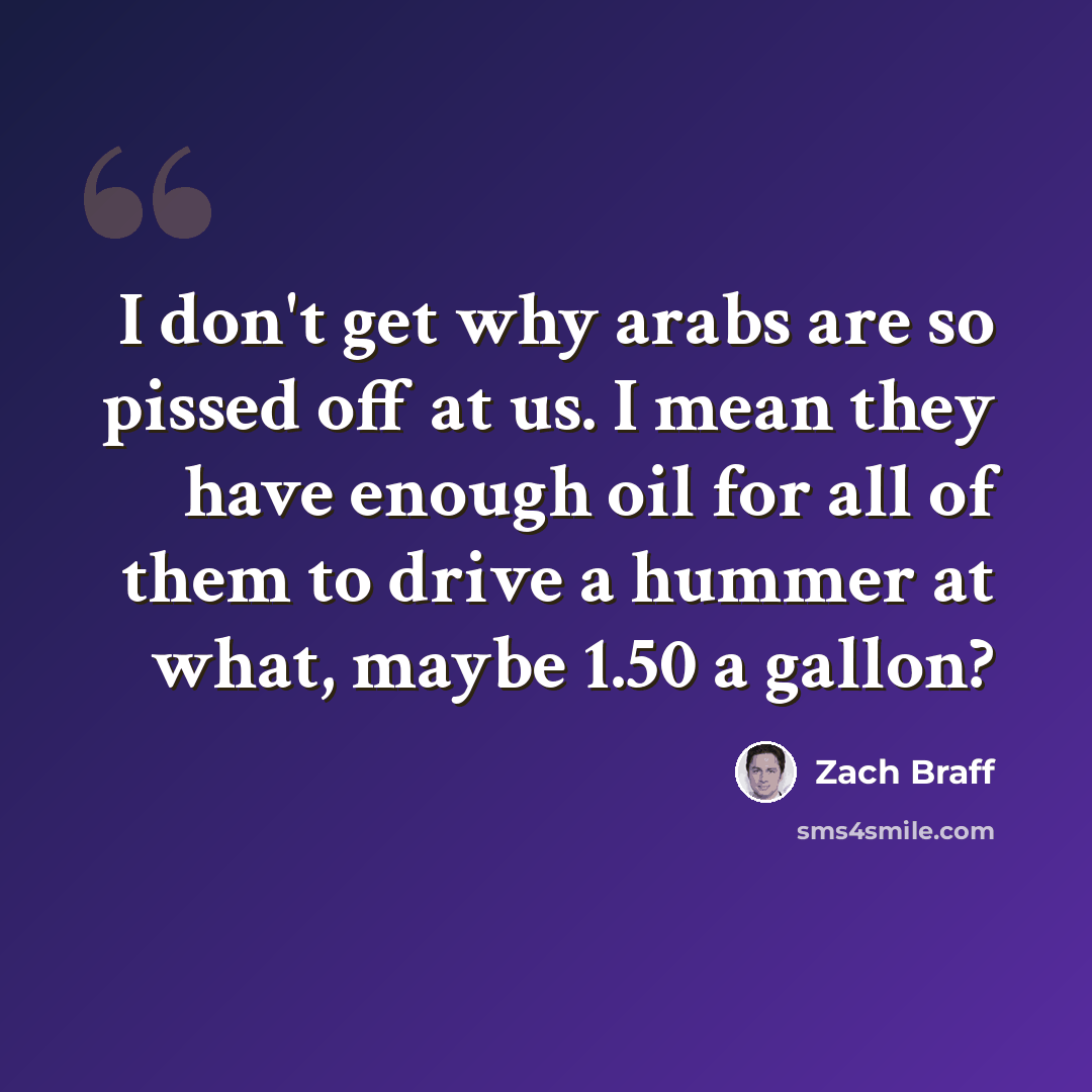 “I don't get why arabs are so pissed off at us. I mean they have enough oil for all of them to drive a hummer at what, maybe 1.50 a gallon?” quote by Zach Braff