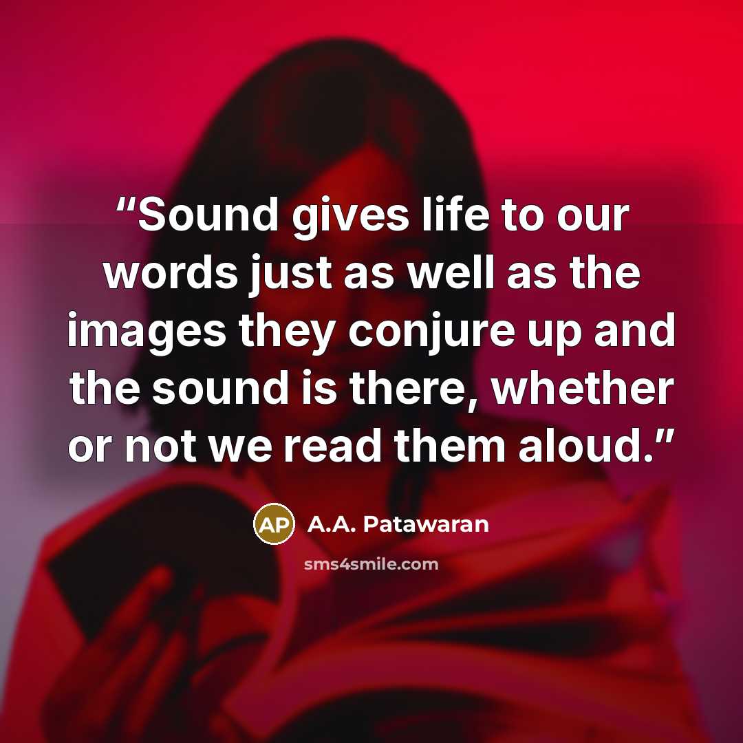 “Sound gives life to our words just as well as the images they conjure up and the sound is there, whether or not we read them aloud.” quote by A.A. Patawaran