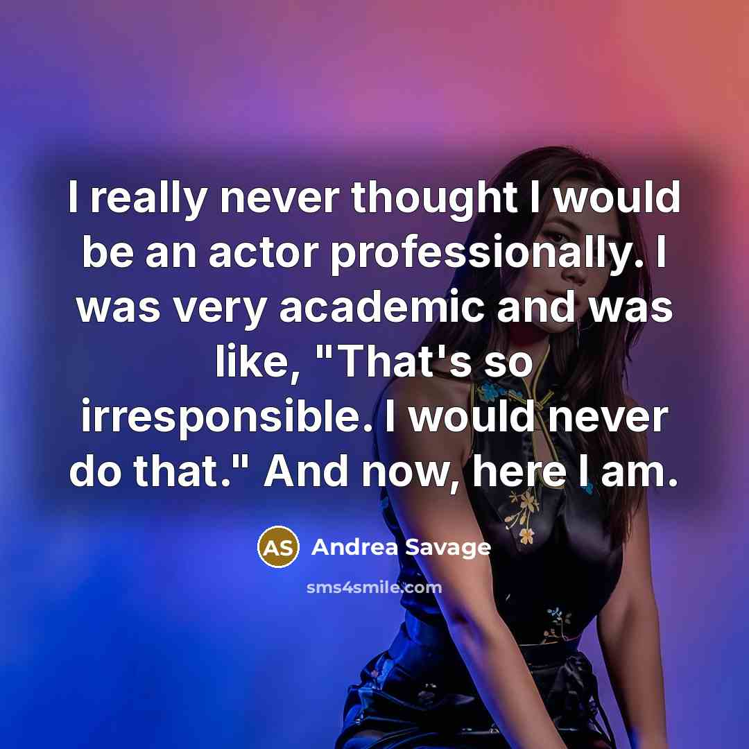 “I really never thought I would be an actor professionally. I was very academic and was like, "That's so irresponsible. I would never do that." And now, here I am.” quote by Andrea Savage