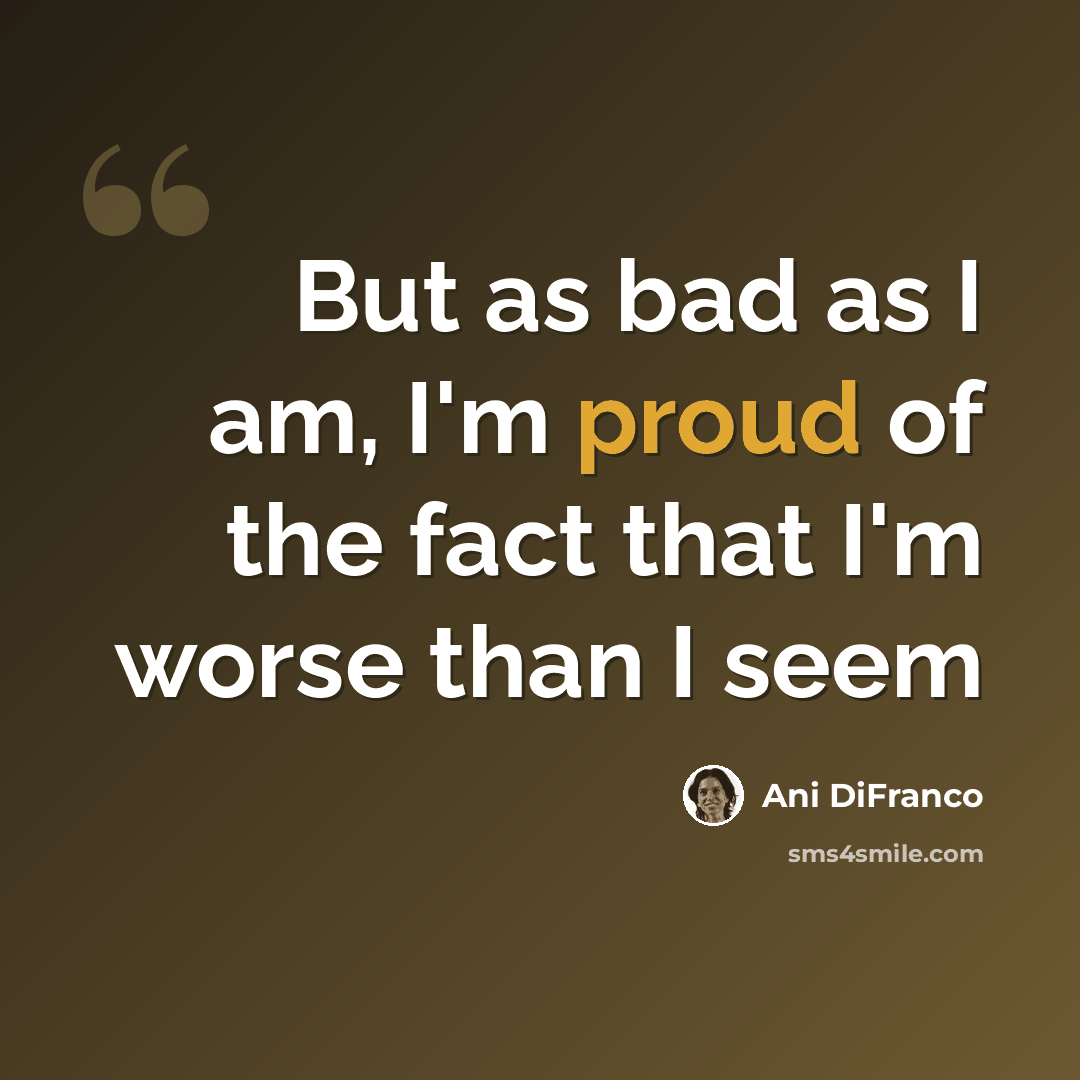 “But as bad as I am, I'm proud of the fact that I'm worse than I seem” quote by Ani DiFranco