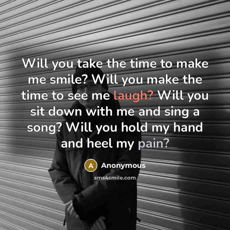 “Will you take the time to make me smile? Will you make the time to see me laugh? Will you sit down with me and sing a song? Will you hold my hand and heel my pain?” quote by Anonymous