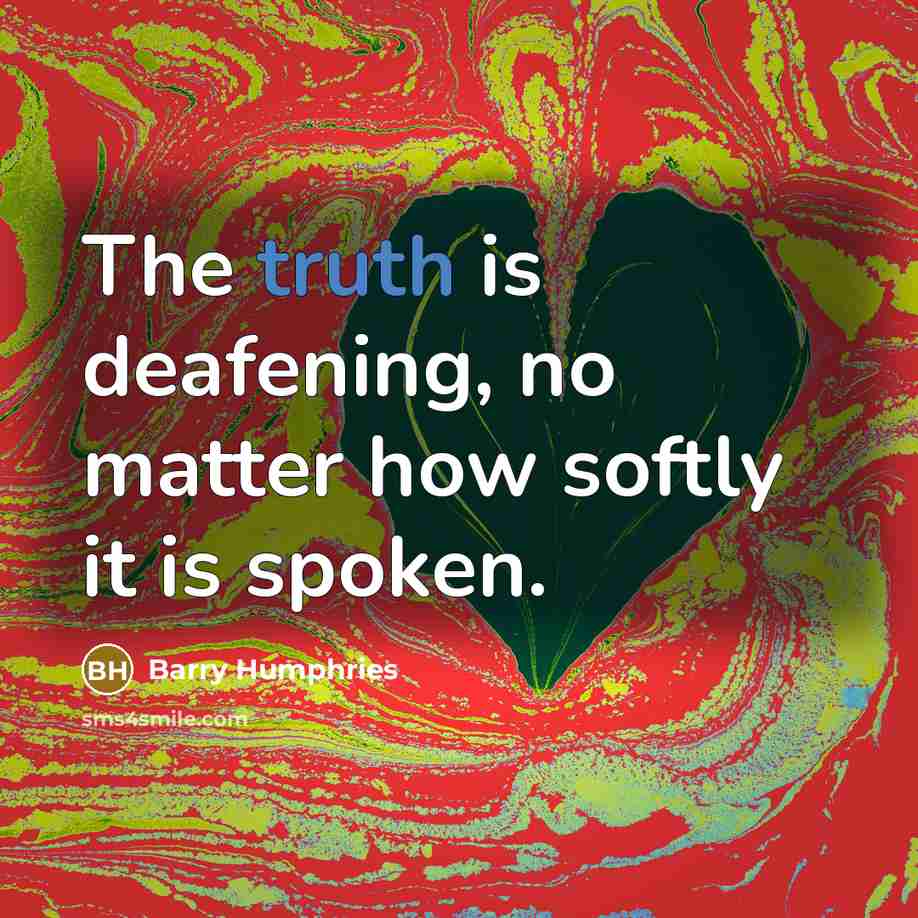 “The truth is deafening, no matter how softly it is spoken.” quote by Barry Humphries
