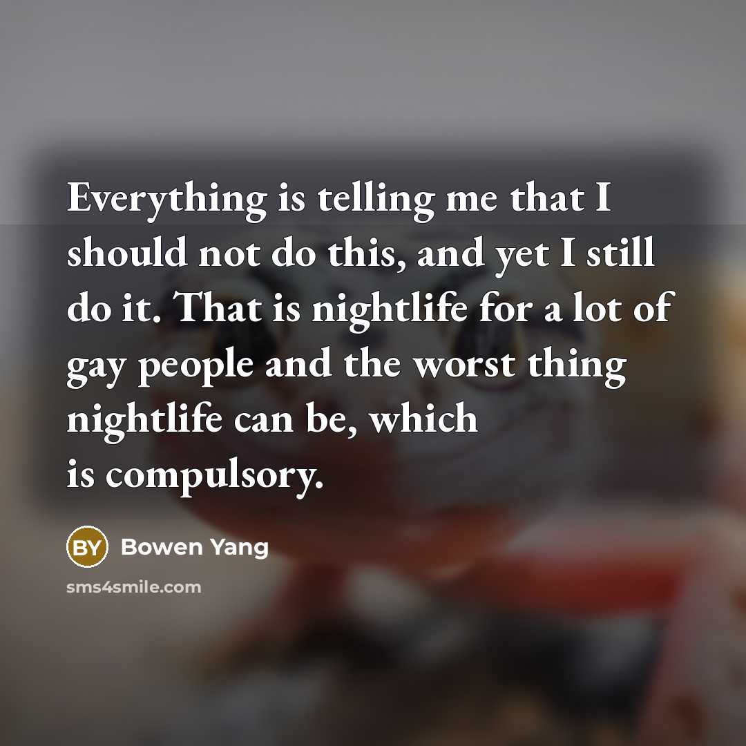 “Everything is telling me that I should not do this, and yet I still do it. That is nightlife for a lot of gay people and the worst thing nightlife can be, which is compulsory.” quote by Bowen Yang