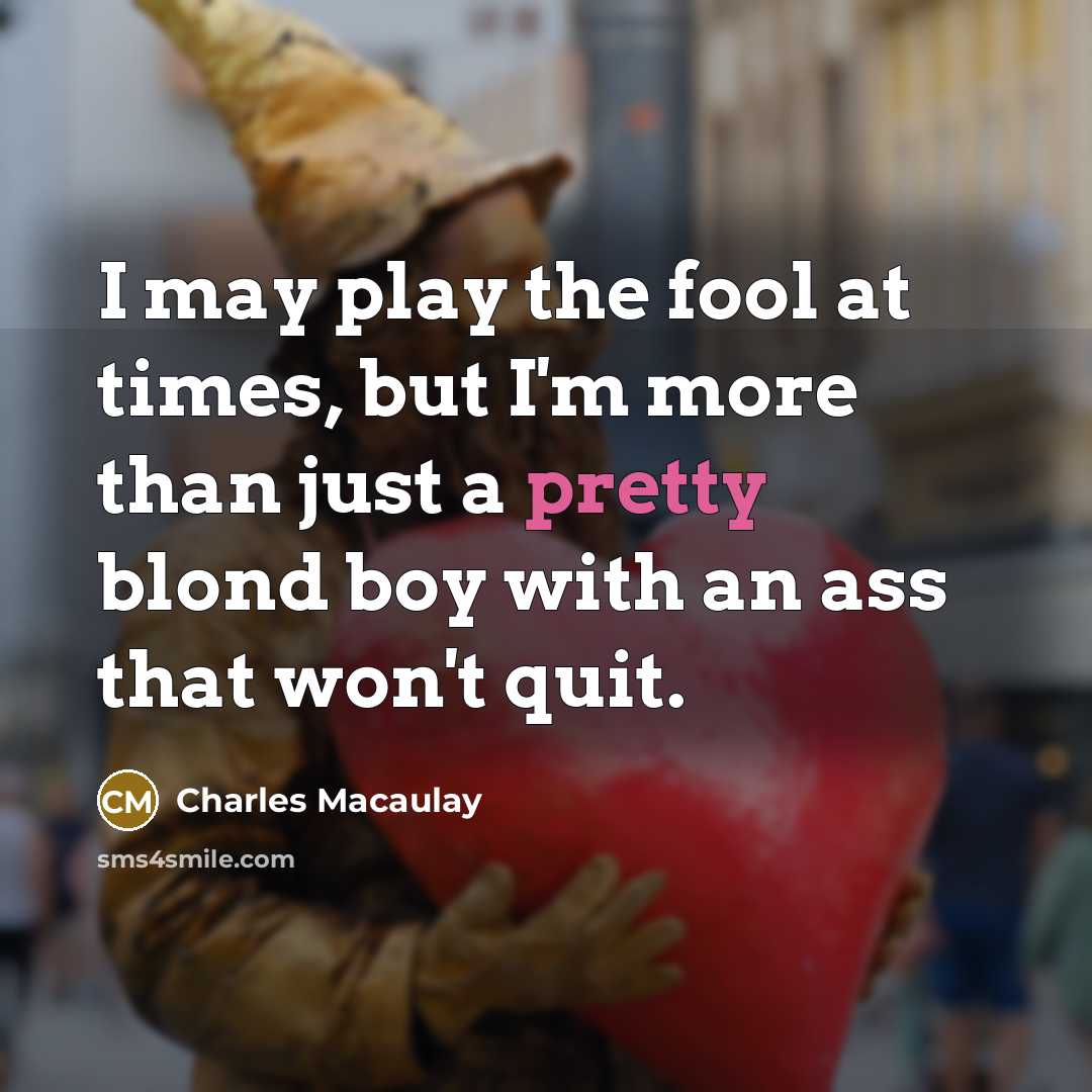 “I may play the fool at times, but I'm more than just a pretty blond boy with an ass that won't quit.” quote by Charles Macaulay
