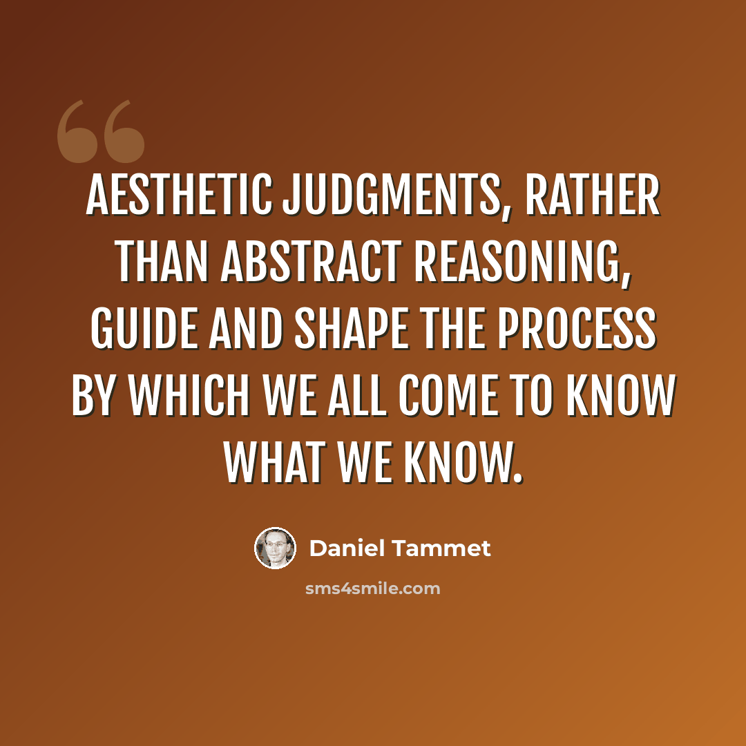 “Aesthetic judgments, rather than abstract reasoning, guide and shape the process by which we all come to know what we know.” quote by Daniel Tammet