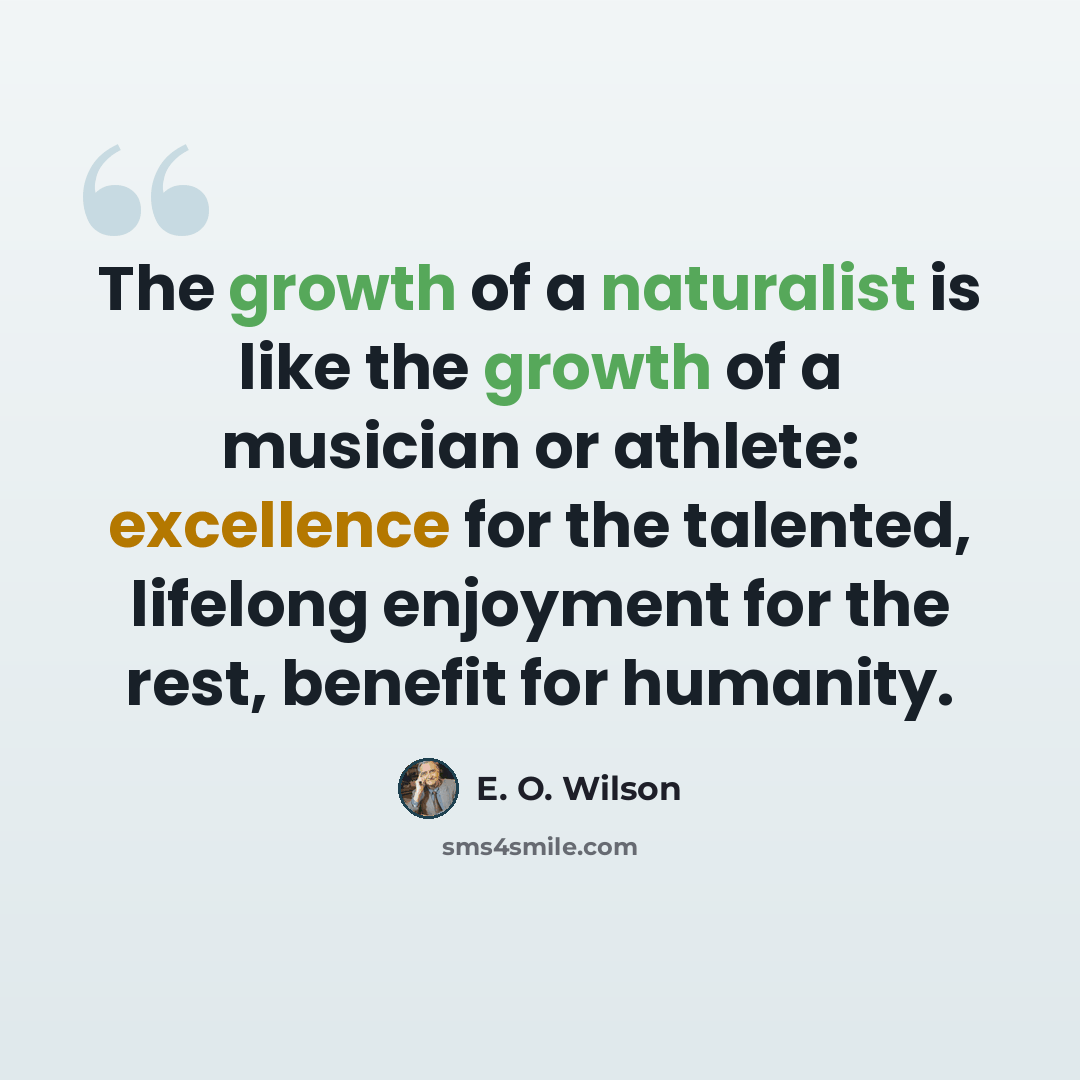“The growth of a naturalist is like the growth of a musician or athlete: excellence for the talented, lifelong enjoyment for the rest, benefit for humanity.” quote by E. O. Wilson