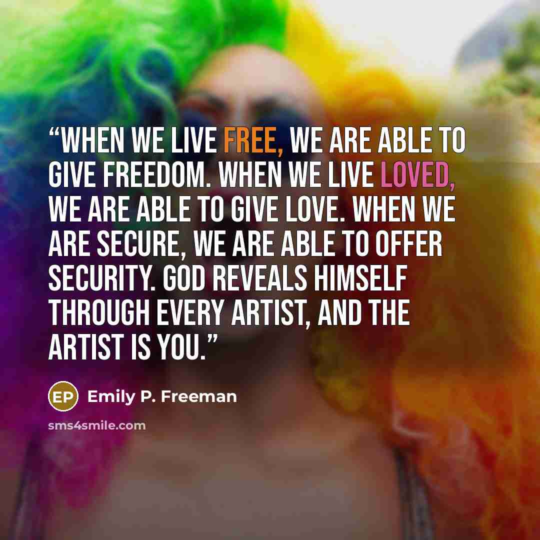 “When we live free, we are able to give freedom. When we live loved, we are able to give love. When we are secure, we are able to offer security. God reveals himself through every artist, and the artist is you.” quote by Emily P. Freeman