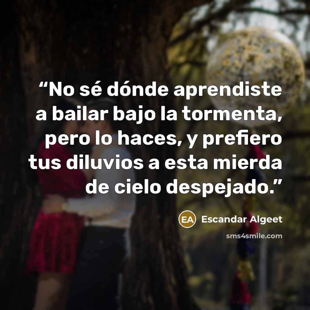“No sé dónde aprendiste a bailar bajo la tormenta, pero lo haces, y prefiero tus diluvios a esta mierda de cielo despejado.” quote by Escandar Algeet
