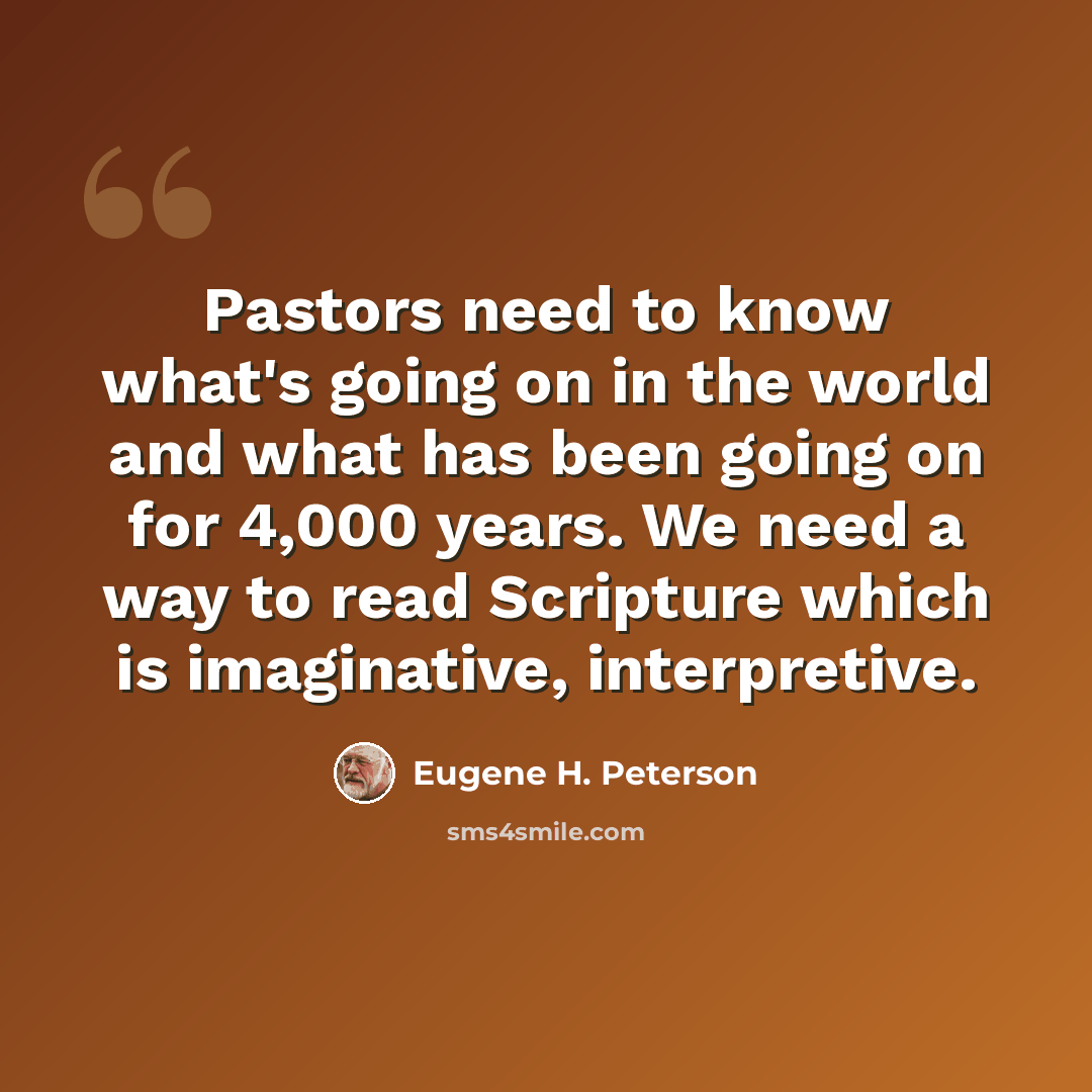 “Pastors need to know what's going on in the world and what has been going on for 4,000 years. We need a way to read Scripture which is imaginative, interpretive.” quote by Eugene H. Peterson