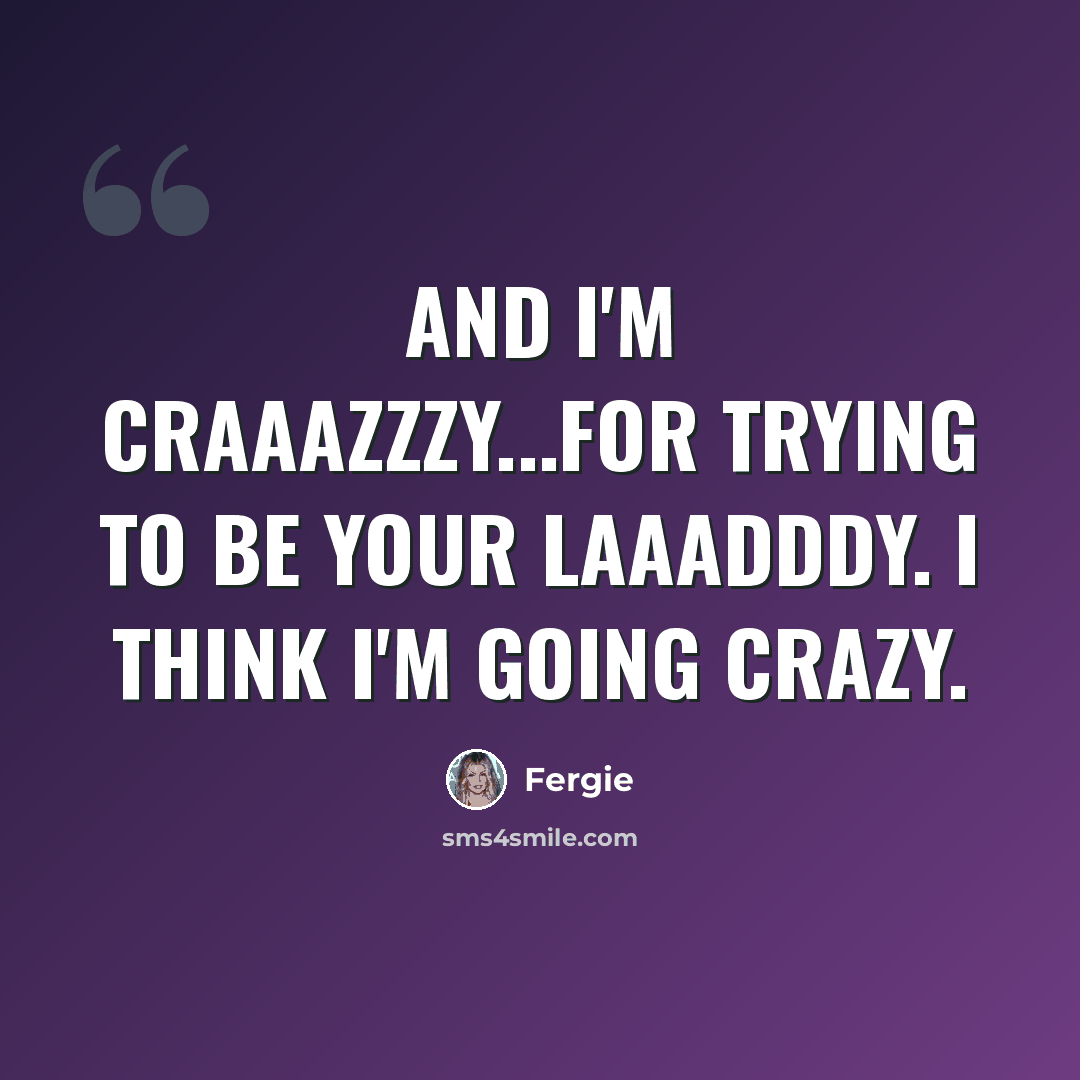 “And I'm craaazzzy...For trying to be your laaadddy. I think I'm going crazy.” quote by Fergie