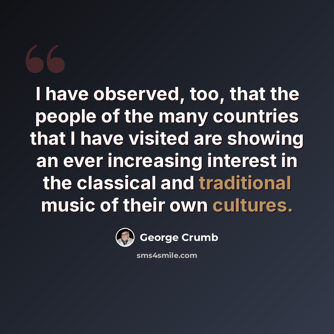 “I have observed, too, that the people of the many countries that I have visited are showing an ever increasing interest in the classical and traditional music of their own cultures.” quote by George Crumb