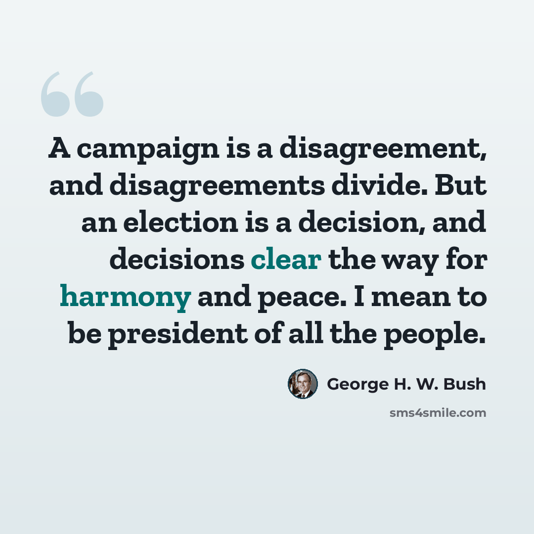 “A campaign is a disagreement, and disagreements divide. But an election is a decision, and decisions clear the way for harmony and peace. I mean to be president of all the people.” quote by George H. W. Bush