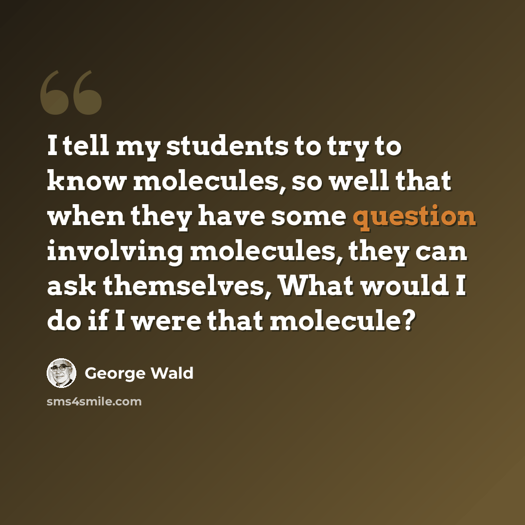 “I tell my students to try to know molecules, so well that when they have some question involving molecules, they can ask themselves, What would I do if I were that molecule?” quote by George Wald