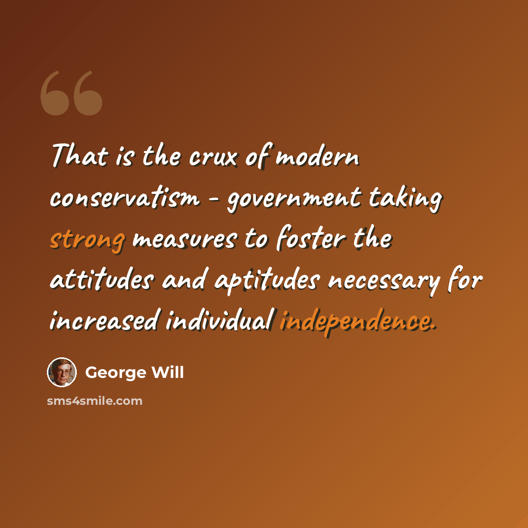 “That is the crux of modern conservatism - government taking strong measures to foster the attitudes and aptitudes necessary for increased individual independence.” quote by George Will