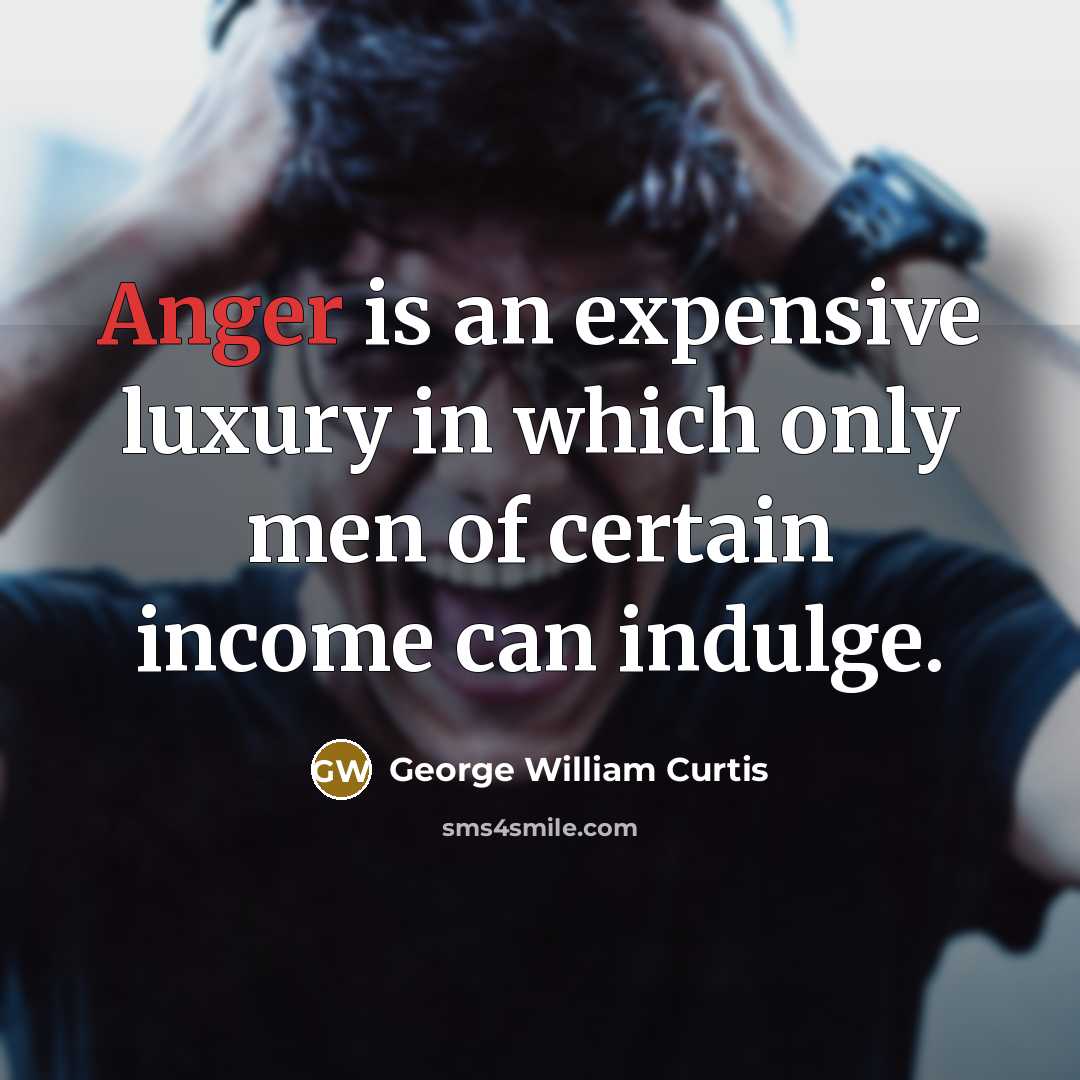 “Anger is an expensive luxury in which only men of certain income can indulge.” quote by George William Curtis