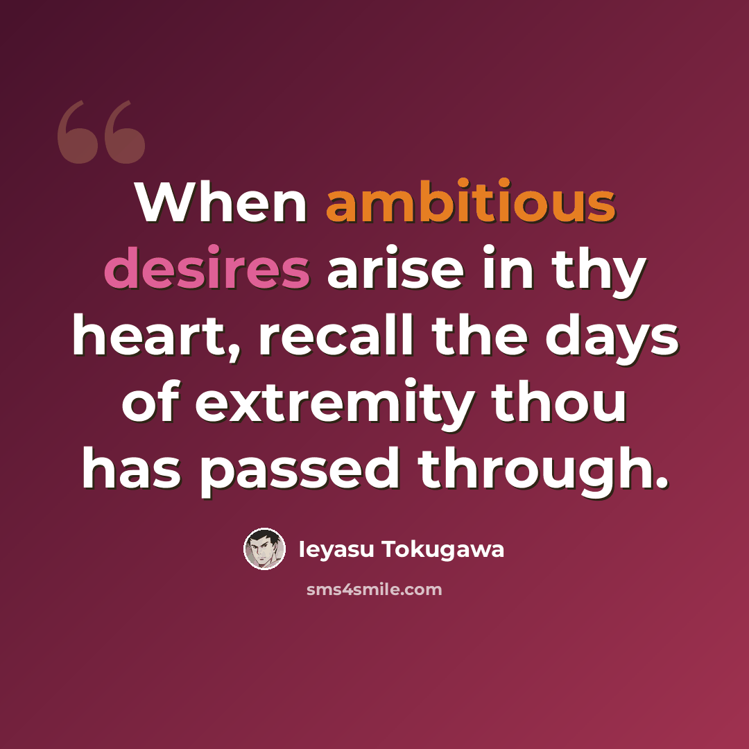 “When ambitious desires arise in thy heart, recall the days of extremity thou has passed through.” quote by Ieyasu Tokugawa