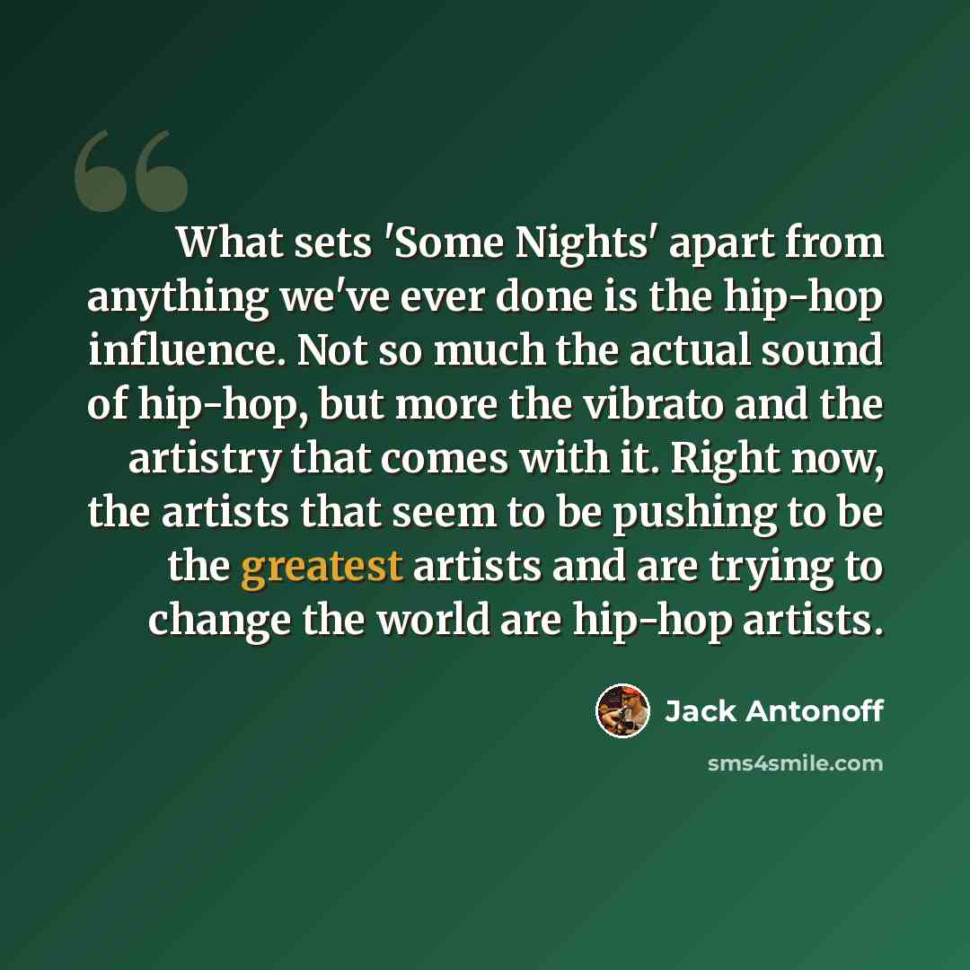 “What sets 'Some Nights' apart from anything we've ever done is the hip-hop influence. Not so much the actual sound of hip-hop, but more the vibrato and the artistry that comes with it. Right now, the artists that seem to be pushing to be the greatest artists and are trying to change the world are…” quote by Jack Antonoff