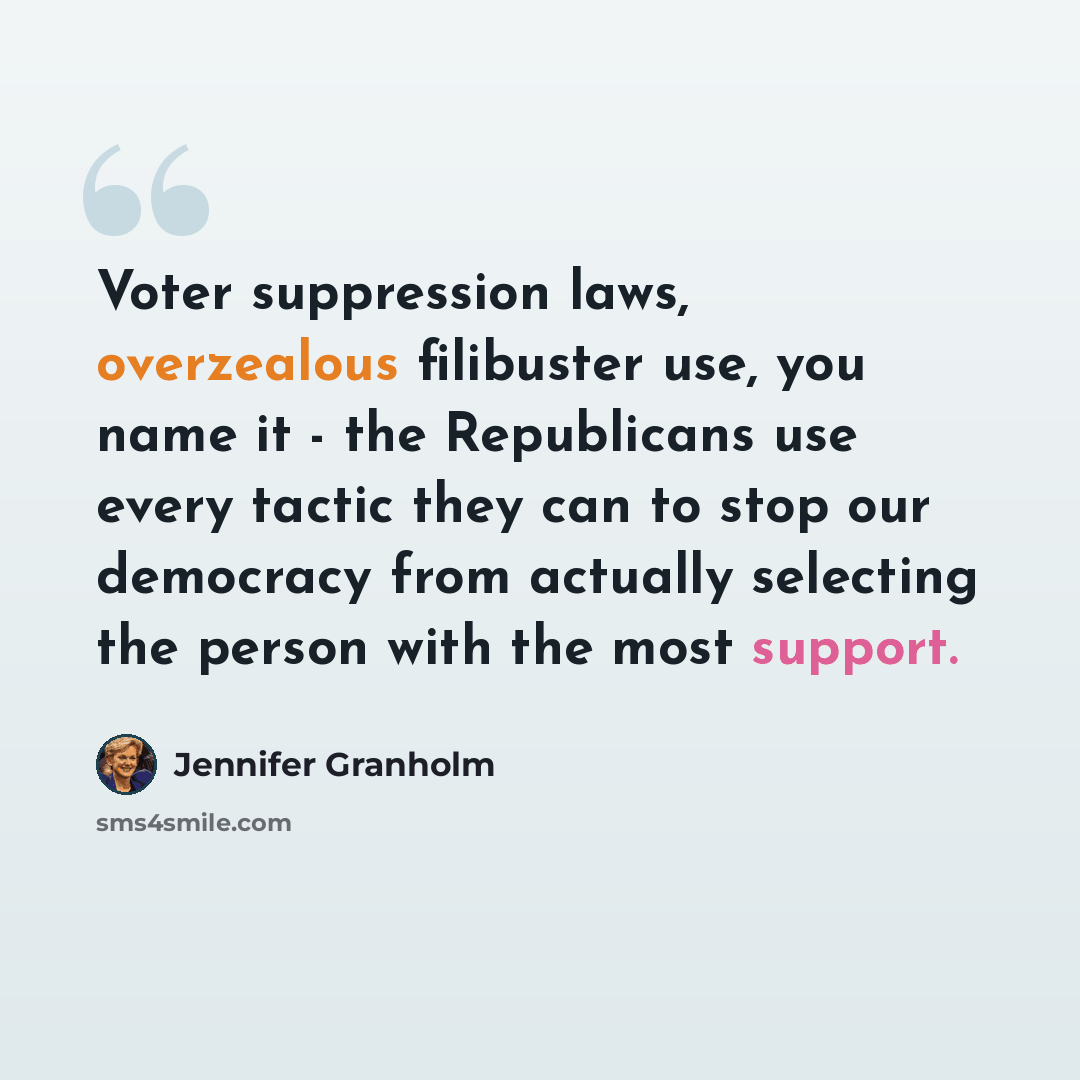“Voter suppression laws, overzealous filibuster use, you name it - the Republicans use every tactic they can to stop our democracy from actually selecting the person with the most support.” quote by Jennifer Granholm