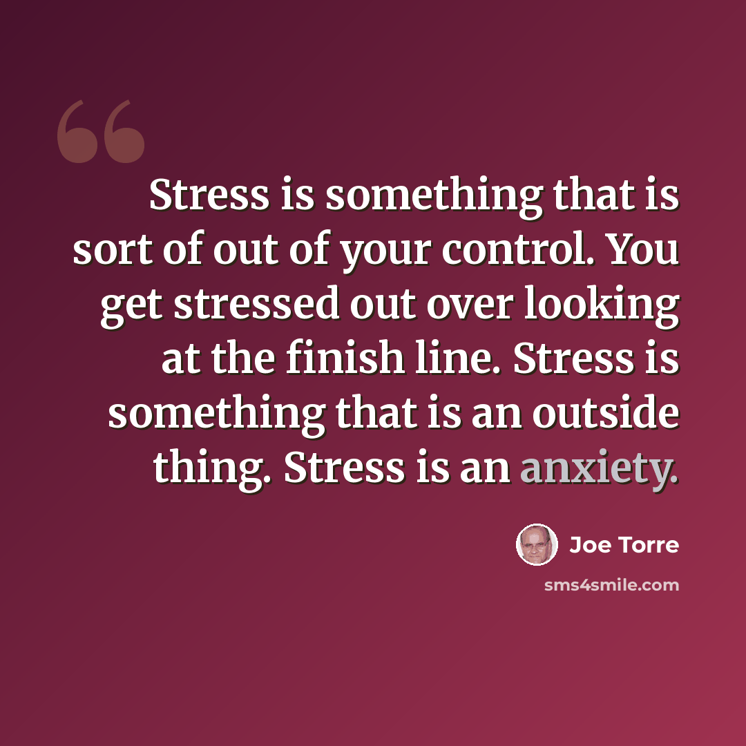 “Stress is something that is sort of out of your control. You get stressed out over looking at the finish line. Stress is something that is an outside thing. Stress is an anxiety.” quote by Joe Torre