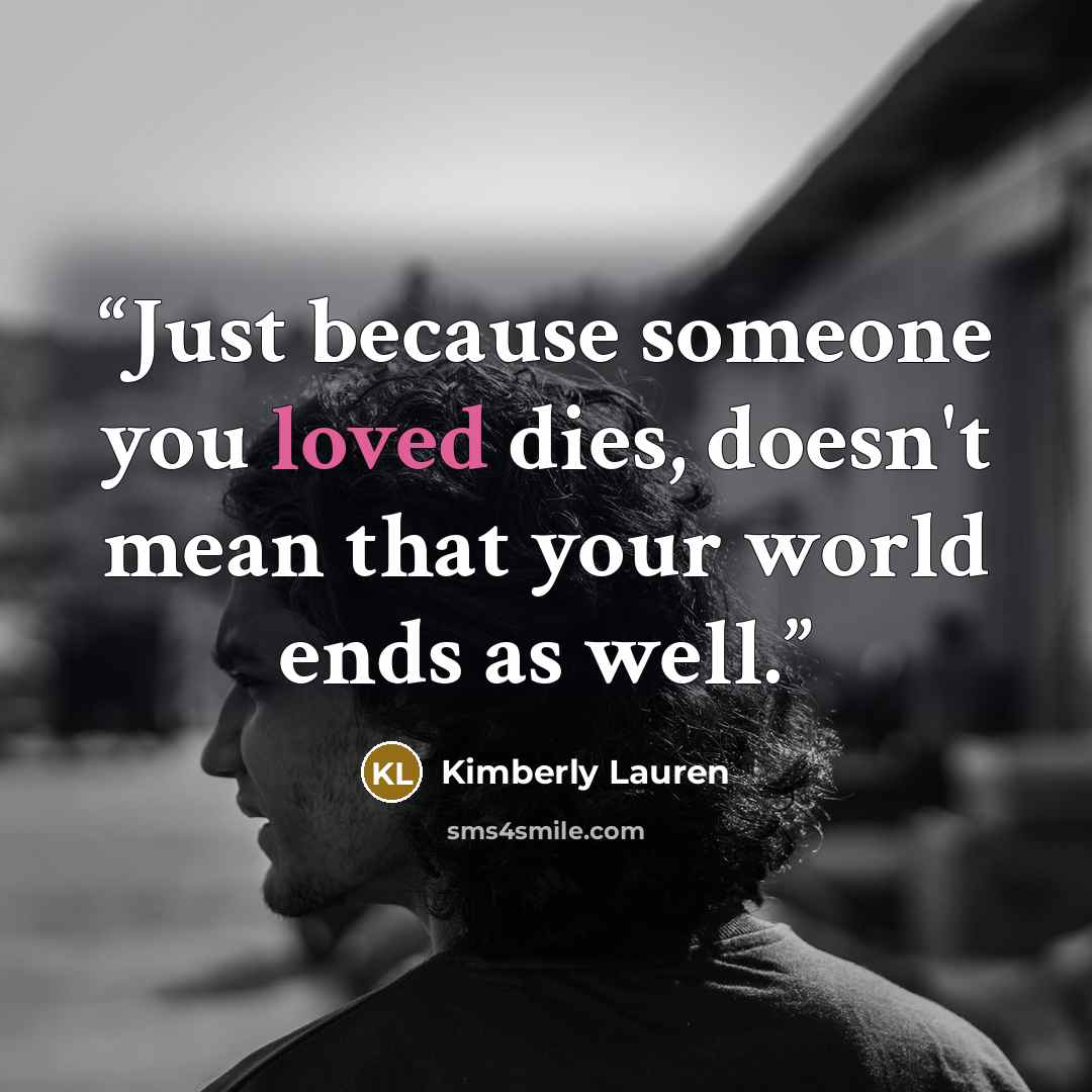 “Just because someone you loved dies, doesn't mean that your world ends as well.” quote by Kimberly Lauren