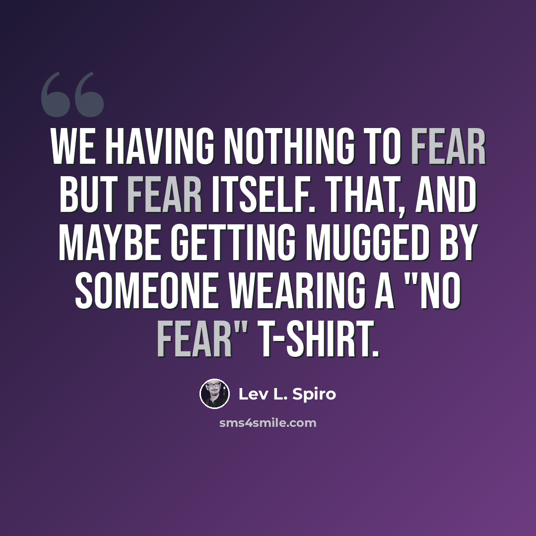 “We having nothing to fear but fear itself. That, and maybe getting mugged by someone wearing a "No Fear" t-shirt.” quote by Lev L. Spiro