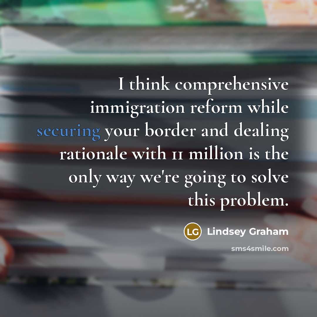 “I think comprehensive immigration reform while securing your border and dealing rationale with 11 million is the only way we're going to solve this problem.” quote by Lindsey Graham