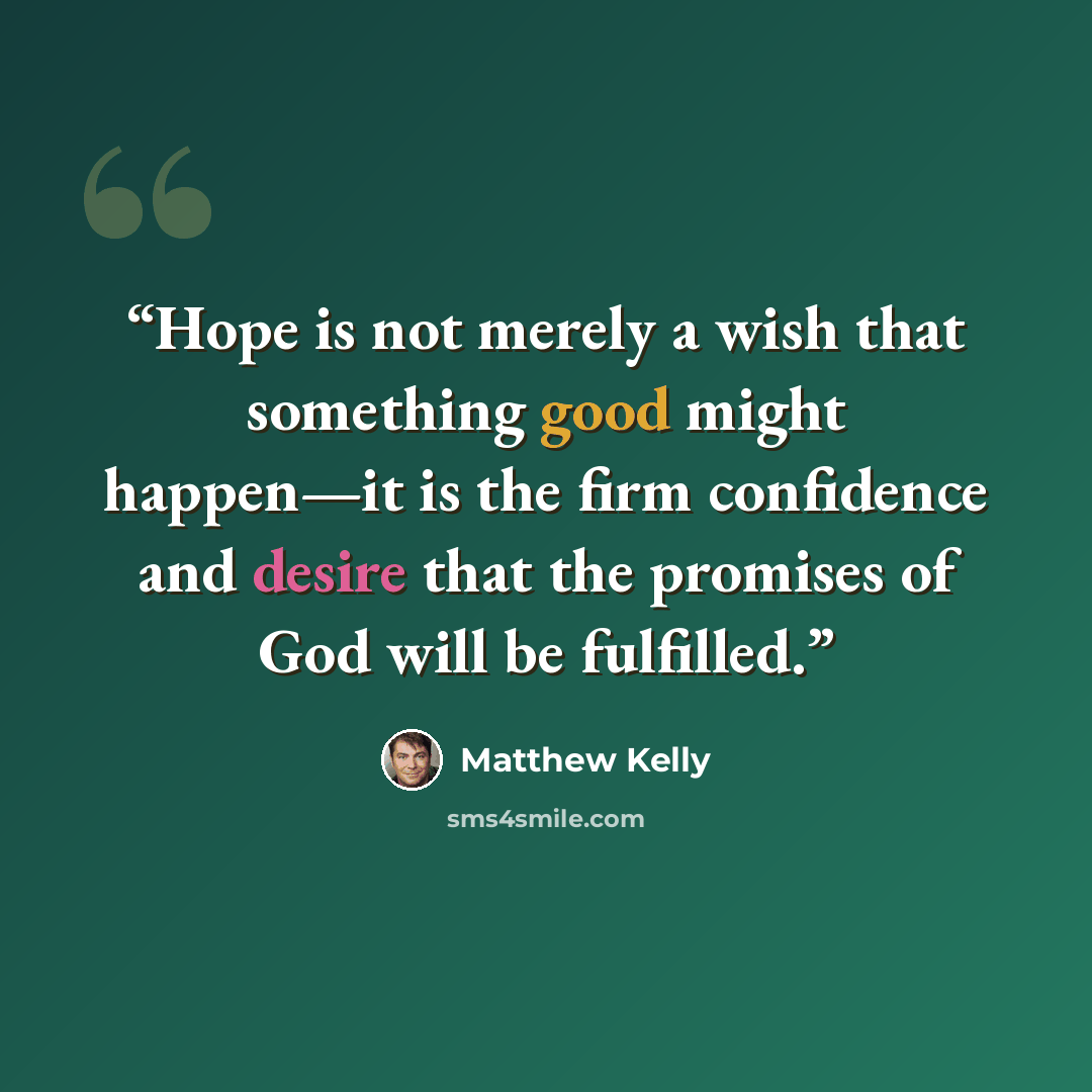 “Hope is not merely a wish that something good might happen—it is the firm confidence and desire that the promises of God will be fulfilled.” quote by Matthew Kelly