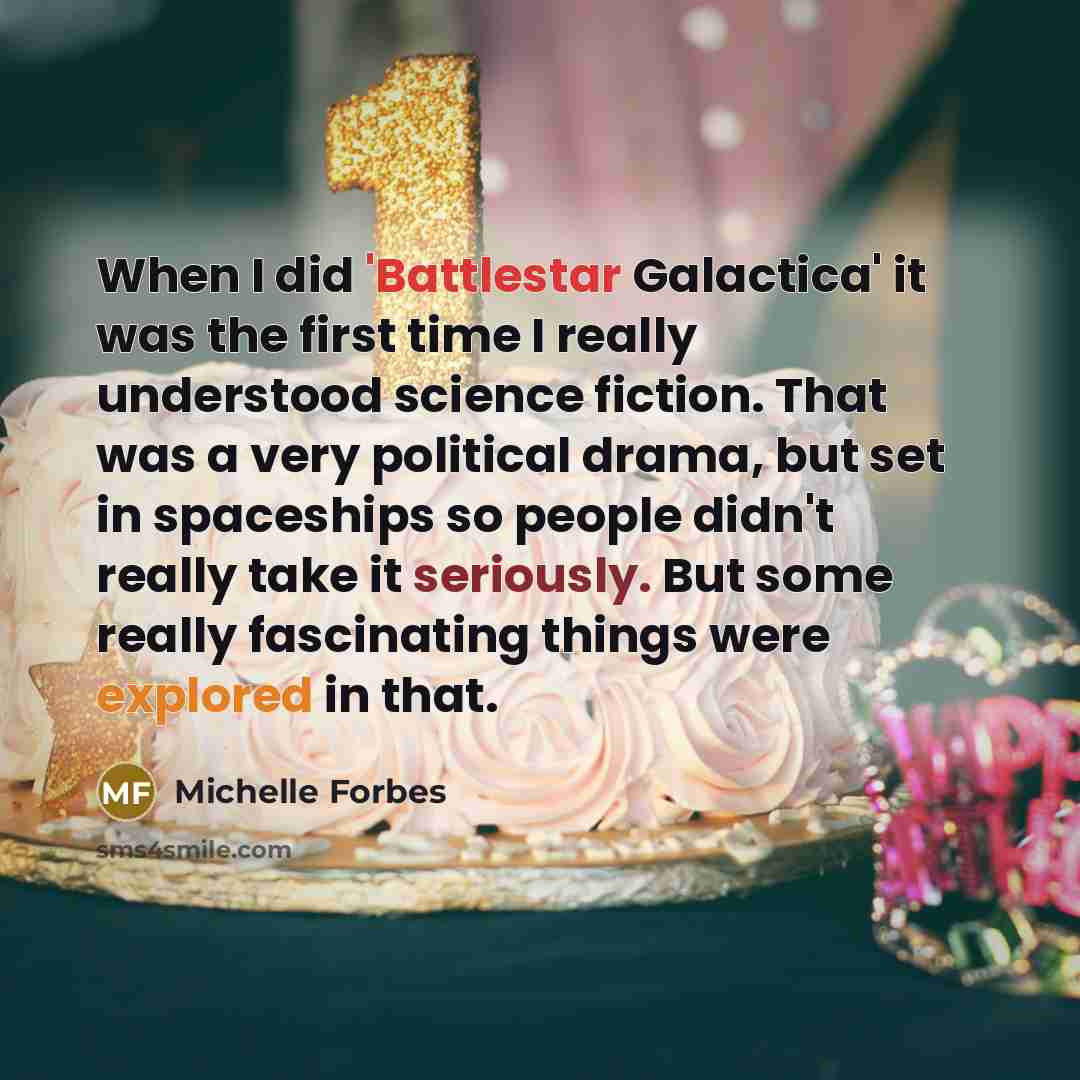 “When I did 'Battlestar Galactica' it was the first time I really understood science fiction. That was a very political drama, but set in spaceships so people didn't really take it seriously. But some really fascinating things were explored in that.” quote by Michelle Forbes