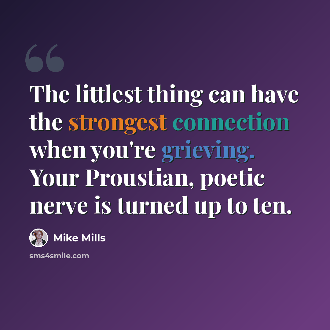 “The littlest thing can have the strongest connection when you're grieving. Your Proustian, poetic nerve is turned up to ten.” quote by Mike Mills