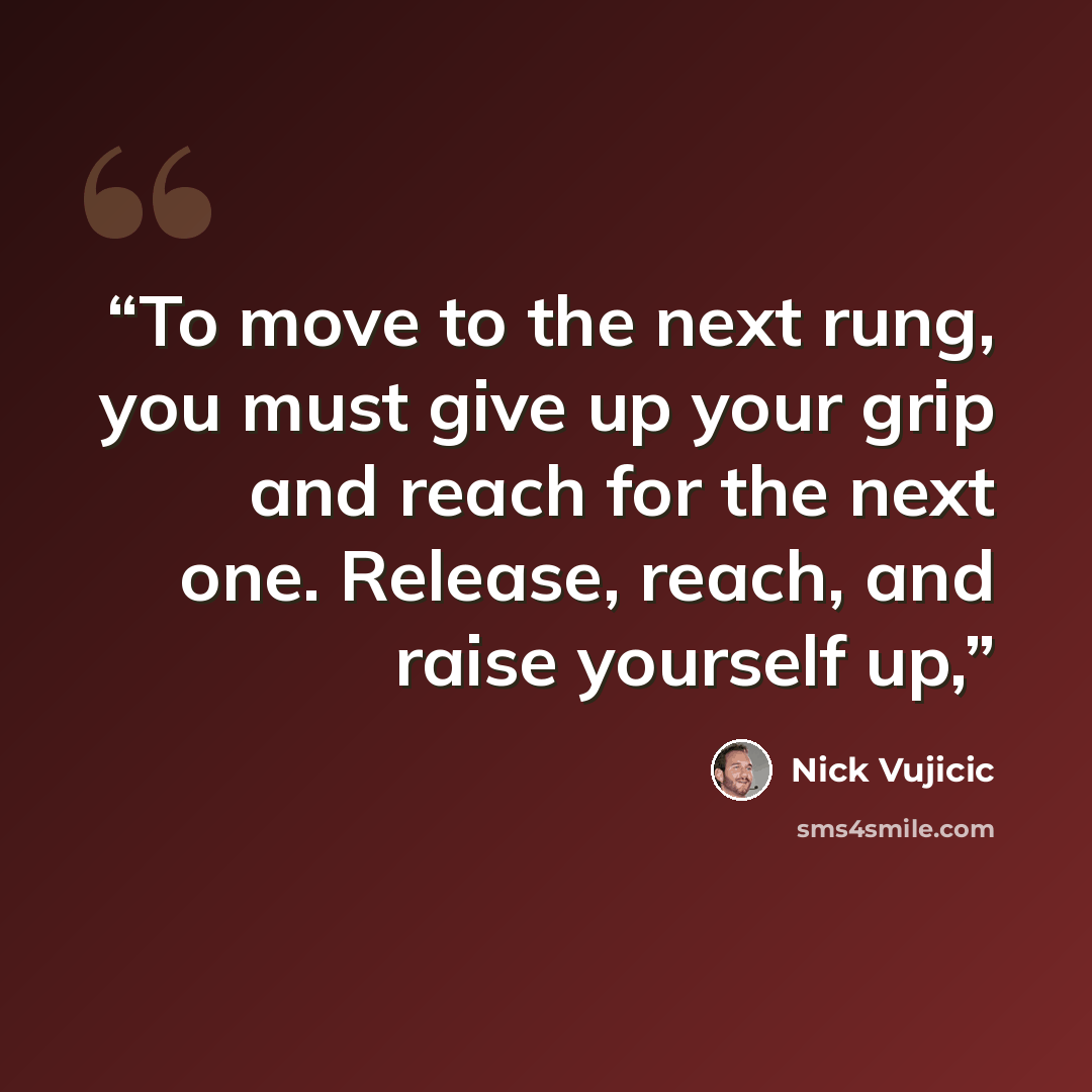 “To move to the next rung, you must give up your grip and reach for the next one. Release, reach, and raise yourself up,” quote by Nick Vujicic