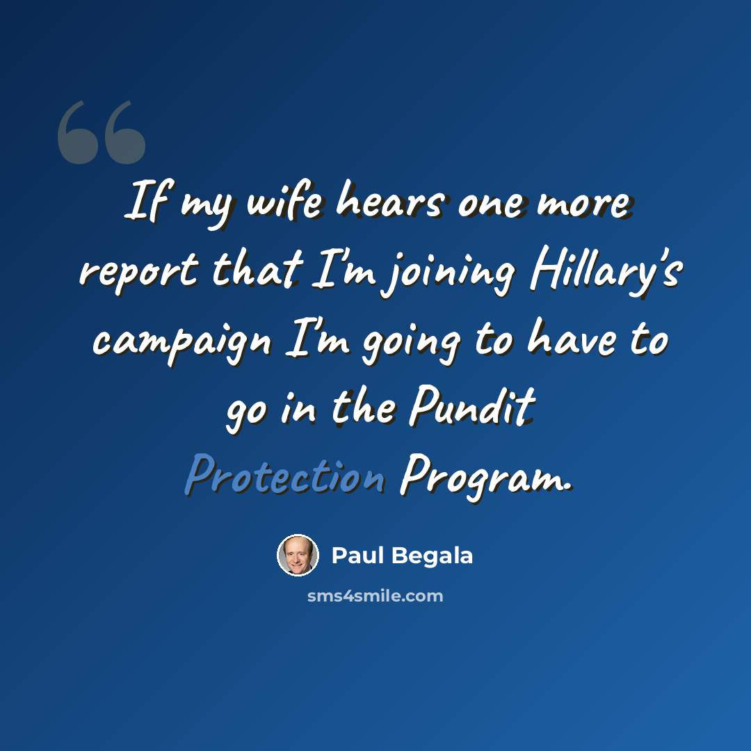 “If my wife hears one more report that I'm joining Hillary's campaign I'm going to have to go in the Pundit Protection Program.” quote by Paul Begala