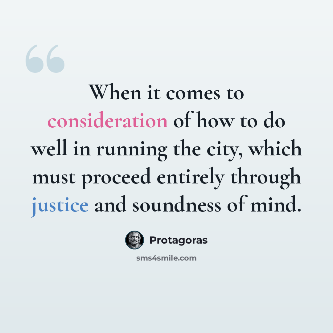 “When it comes to consideration of how to do well in running the city, which must proceed entirely through justice and soundness of mind.” quote by Protagoras