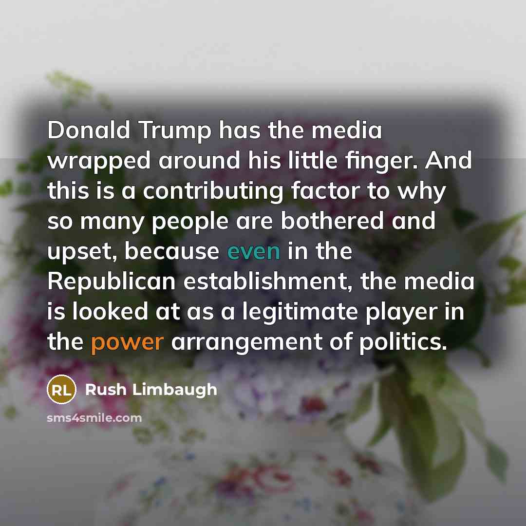 “Donald Trump has the media wrapped around his little finger. And this is a contributing factor to why so many people are bothered and upset, because even in the Republican establishment, the media is looked at as a legitimate player in the power arrangement of politics.” quote by Rush Limbaugh