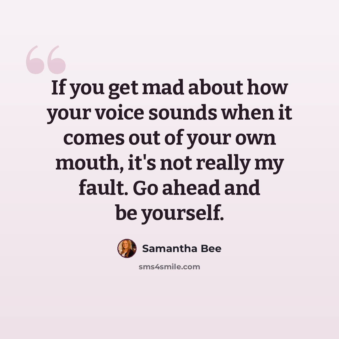 “If you get mad about how your voice sounds when it comes out of your own mouth, it's not really my fault. Go ahead and be yourself.” quote by Samantha Bee
