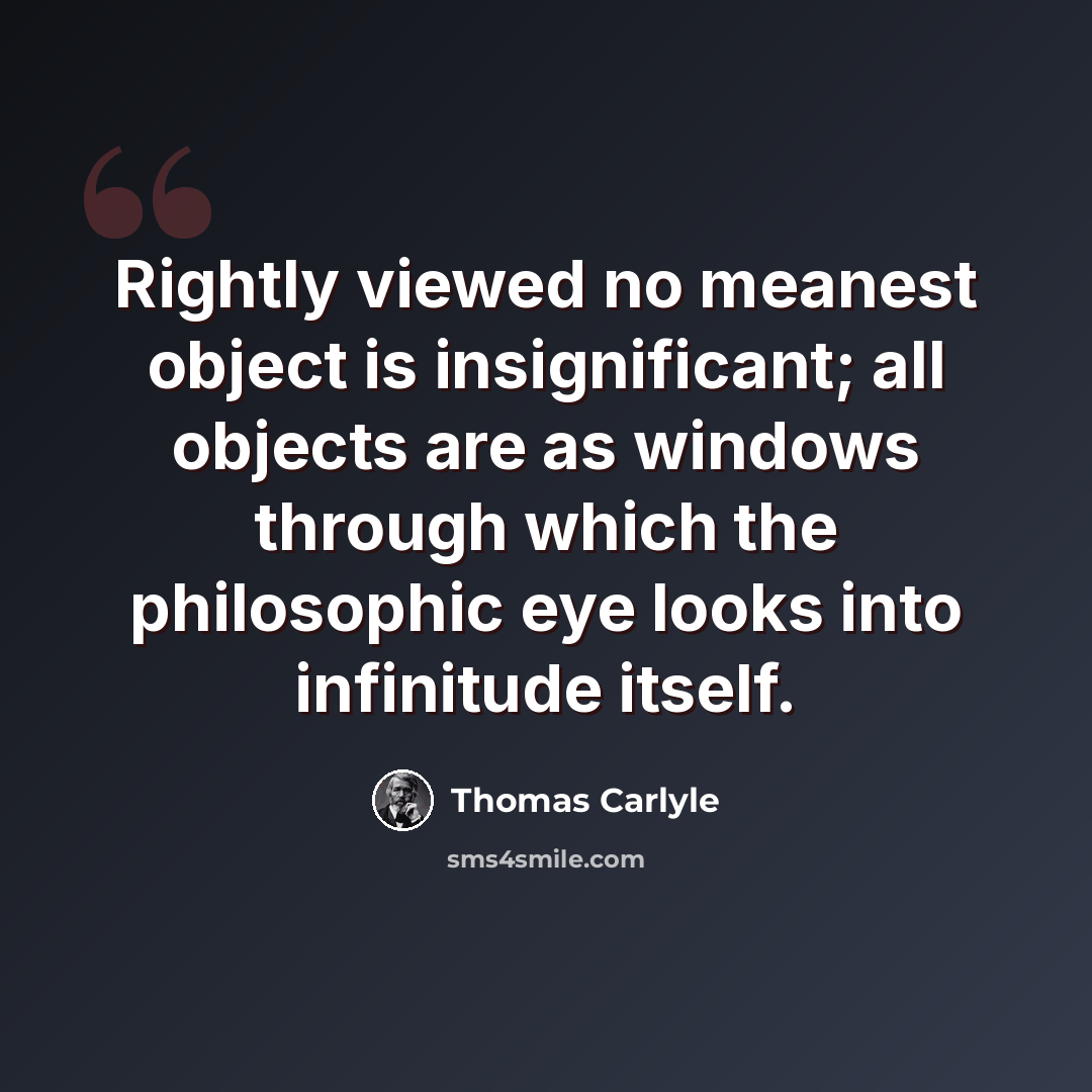 “Rightly viewed no meanest object is insignificant; all objects are as windows through which the philosophic eye looks into infinitude itself.” quote by Thomas Carlyle