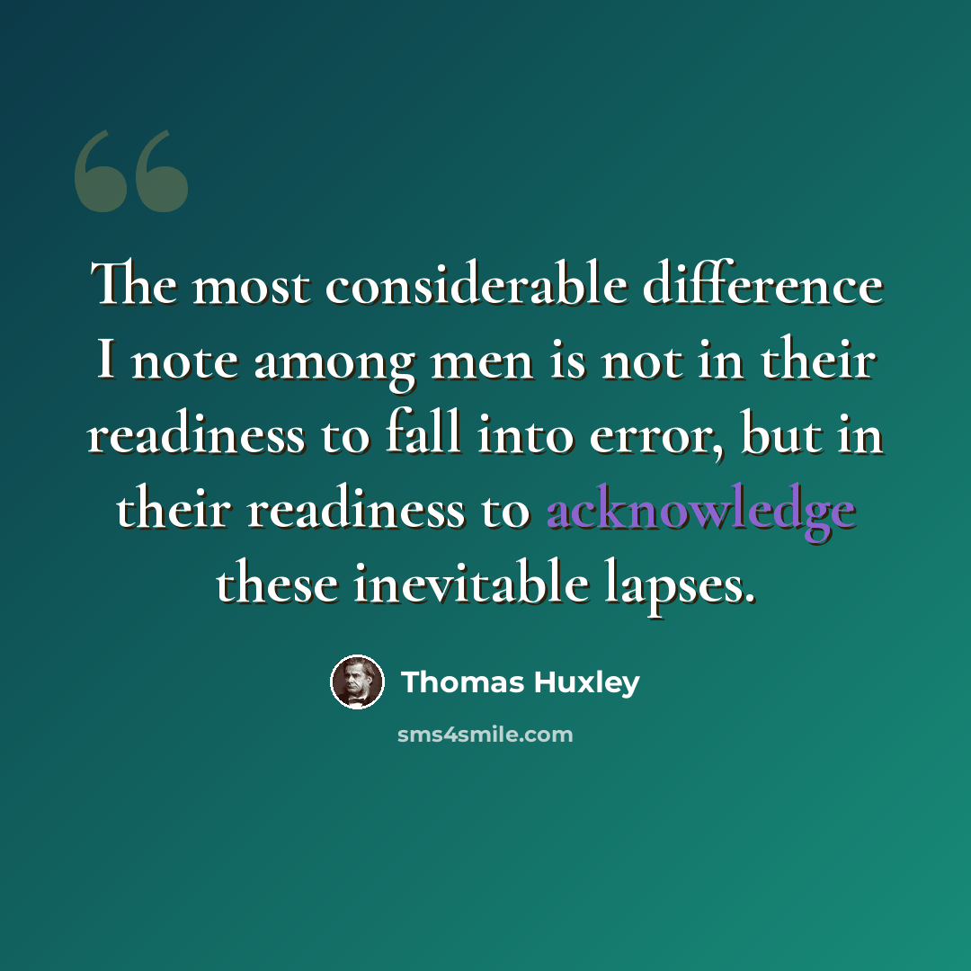 “The most considerable difference I note among men is not in their readiness to fall into error, but in their readiness to acknowledge these inevitable lapses.” quote by Thomas Huxley