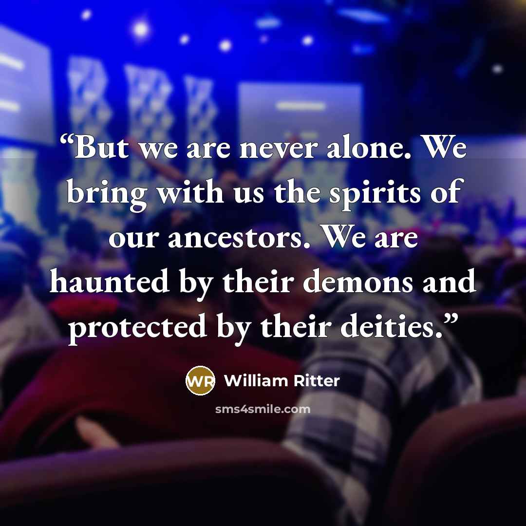 “But we are never alone. We bring with us the spirits of our ancestors. We are haunted by their demons and protected by their deities.” quote by William Ritter