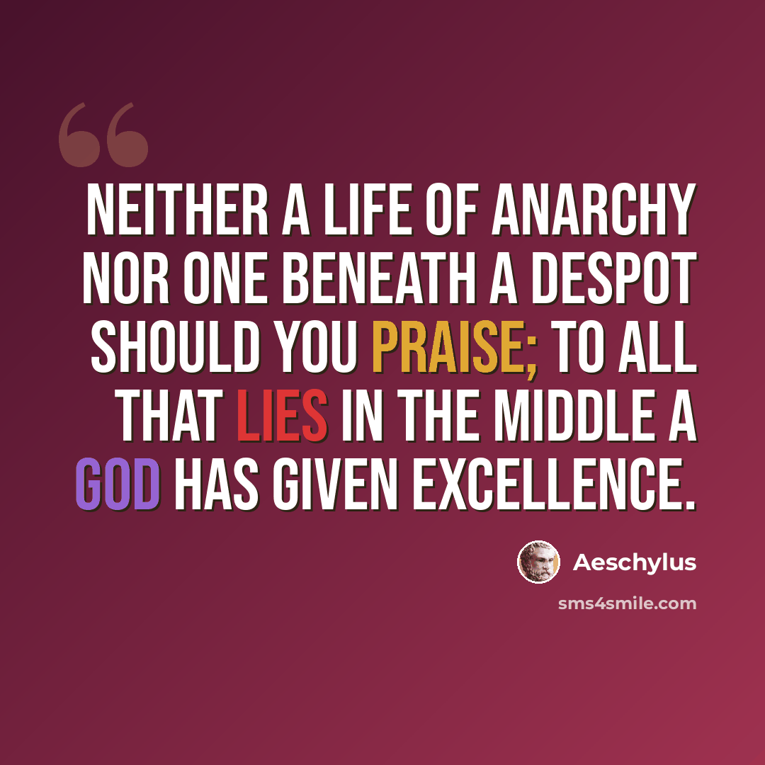 “Neither a life of anarchy nor one beneath a despot should you praise; to all that lies in the middle a god has given excellence.” quote by Aeschylus