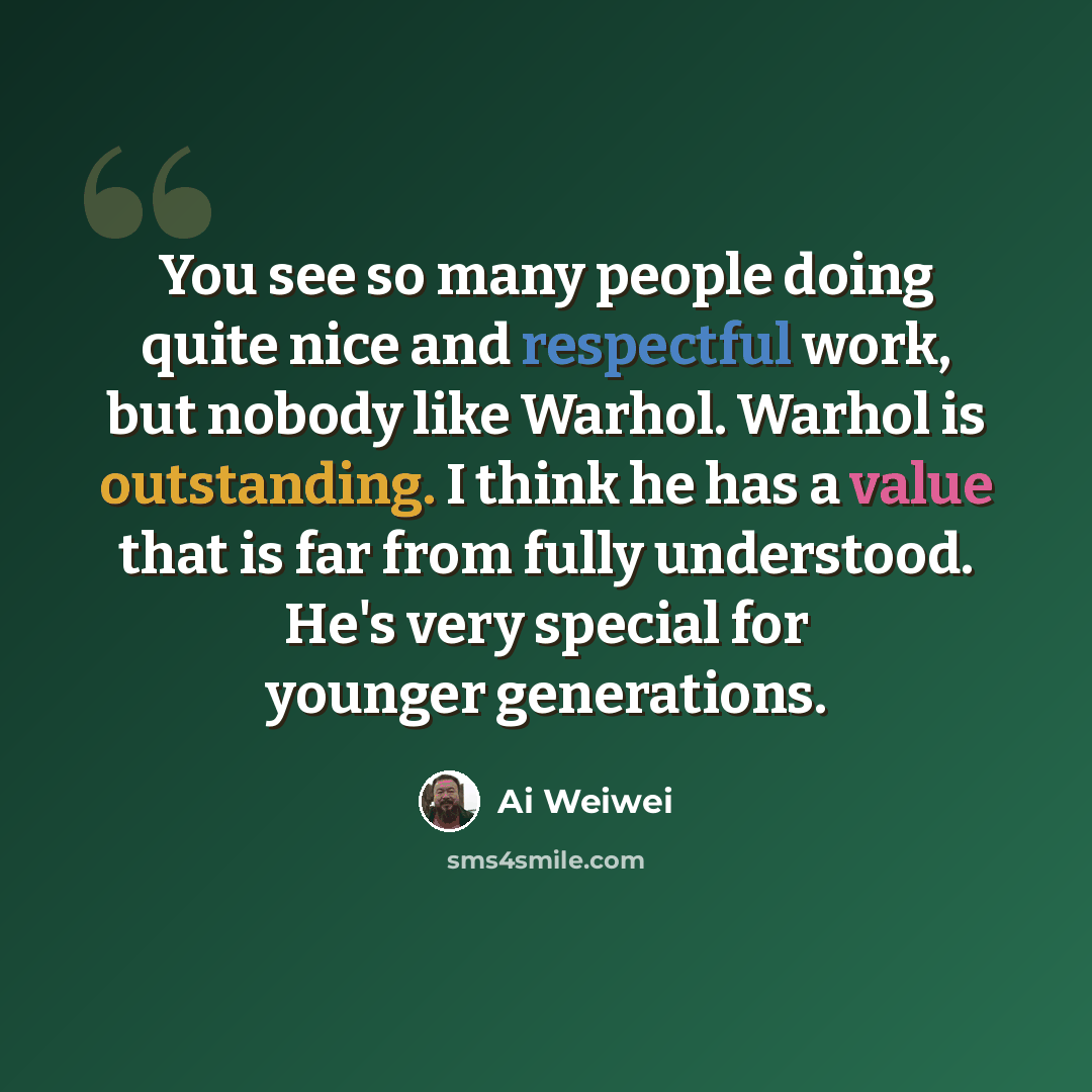 “You see so many people doing quite nice and respectful work, but nobody like Warhol. Warhol is outstanding. I think he has a value that is far from fully understood. He's very special for younger generations.” quote by Ai Weiwei